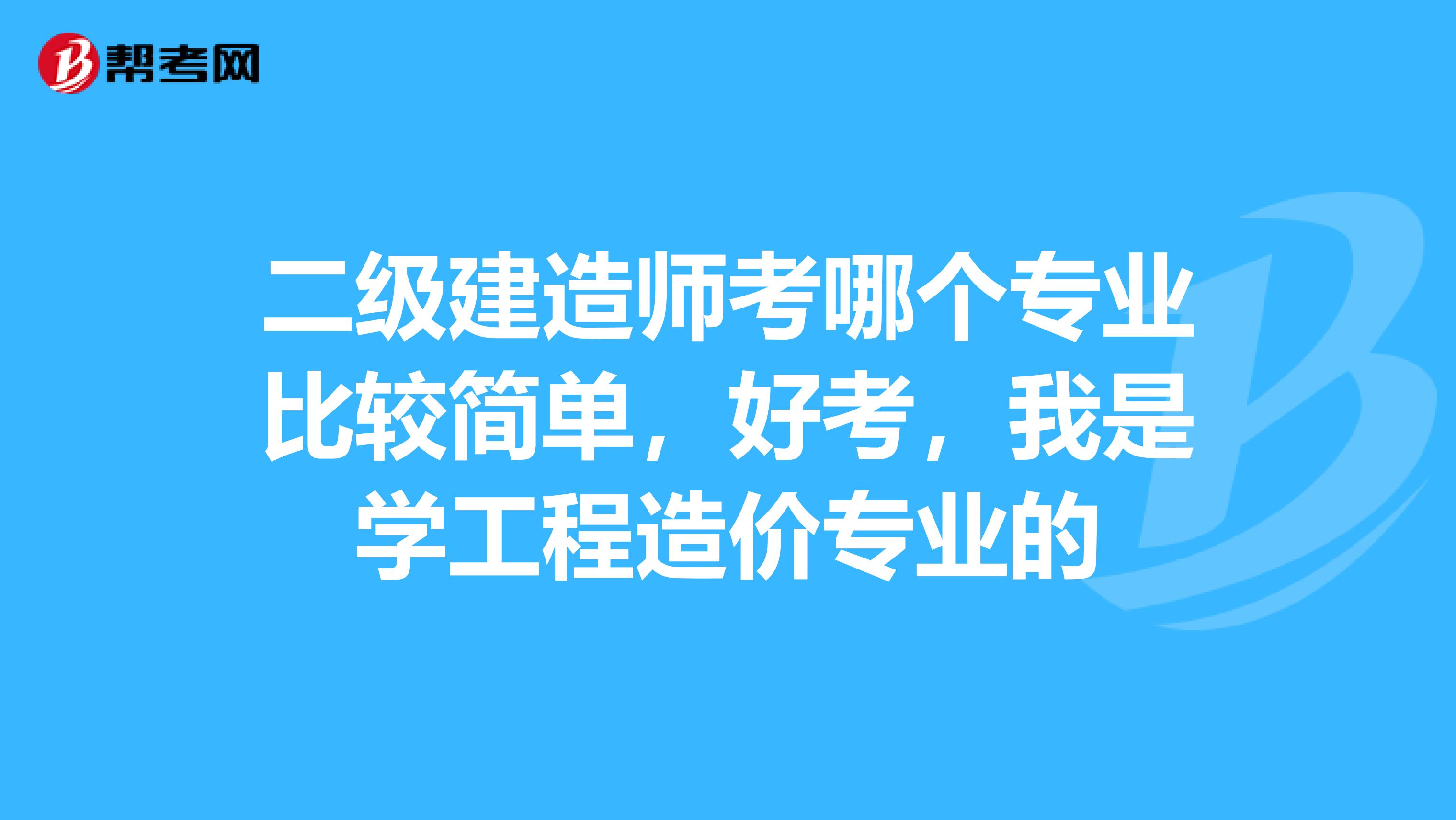 二级建造师考哪个专业比较简单，好考，我是学工程造价专业的