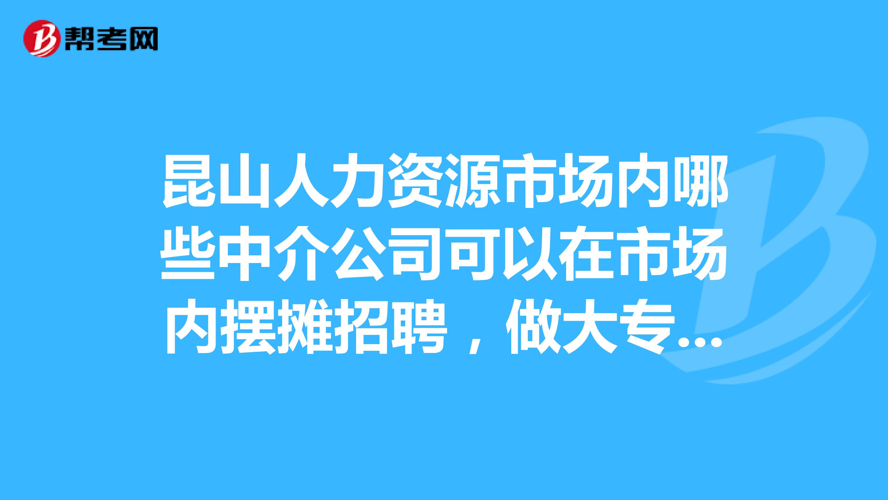 昆山人力资源市场内哪些中介公司可以在市场内摆摊招聘，做大专操作工的委托招聘的