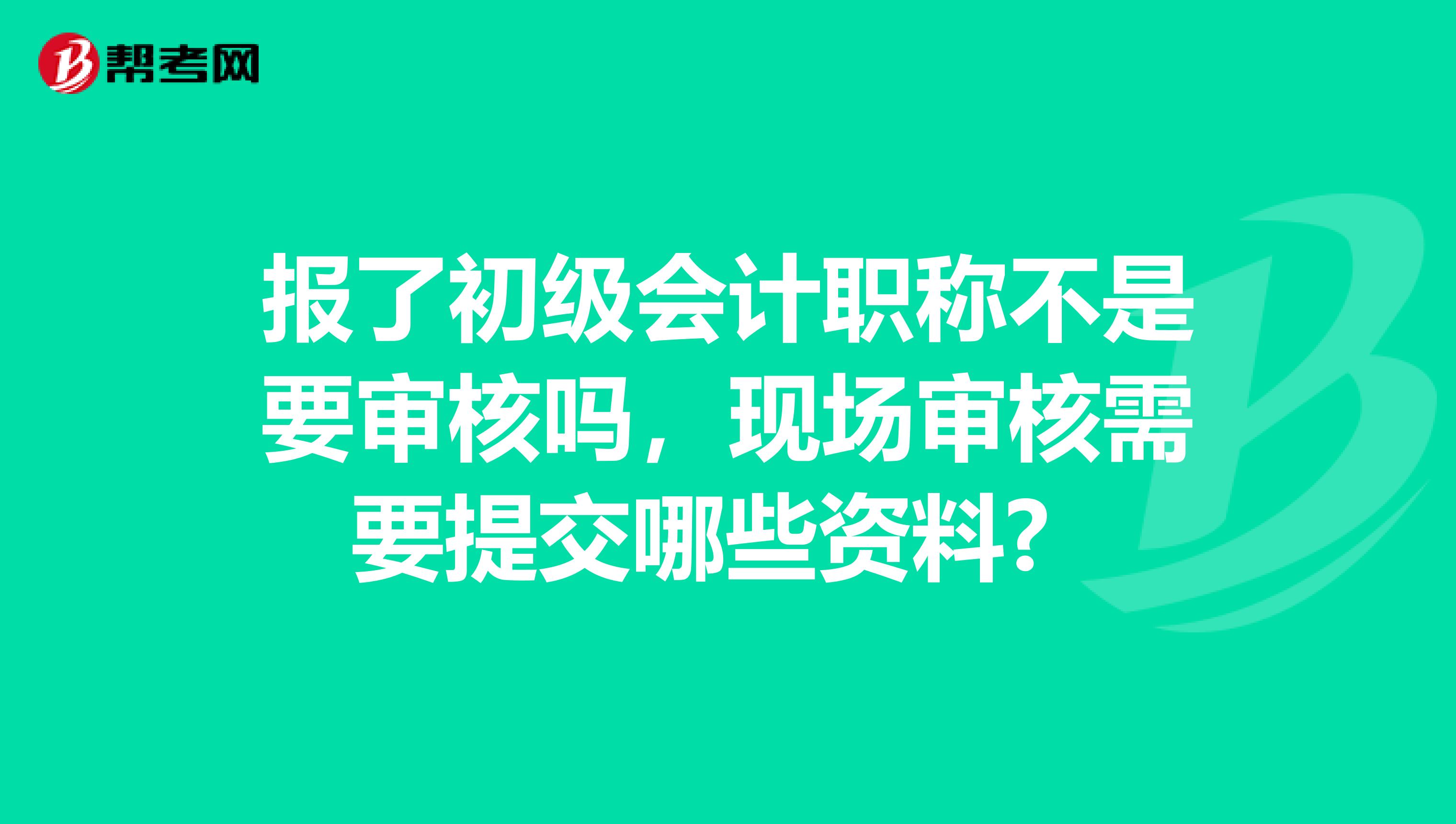 報了初級會計職稱不是要審核嗎，現場審核需要提交哪些資料? 