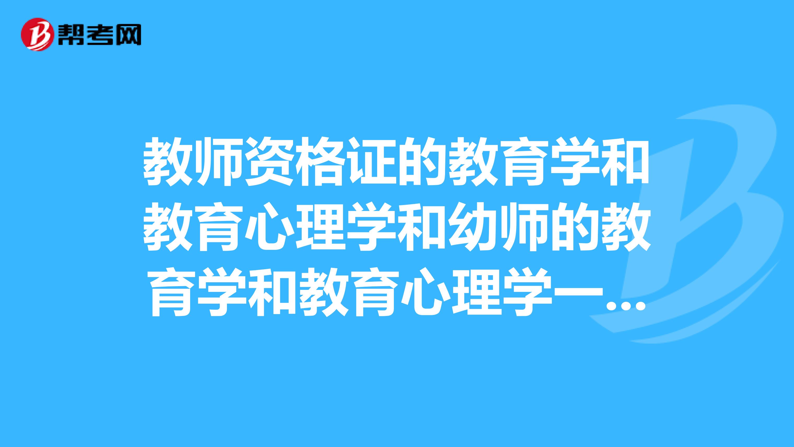 教师资格证的教育学和教育心理学和幼师的教育学和教育心理学一样么