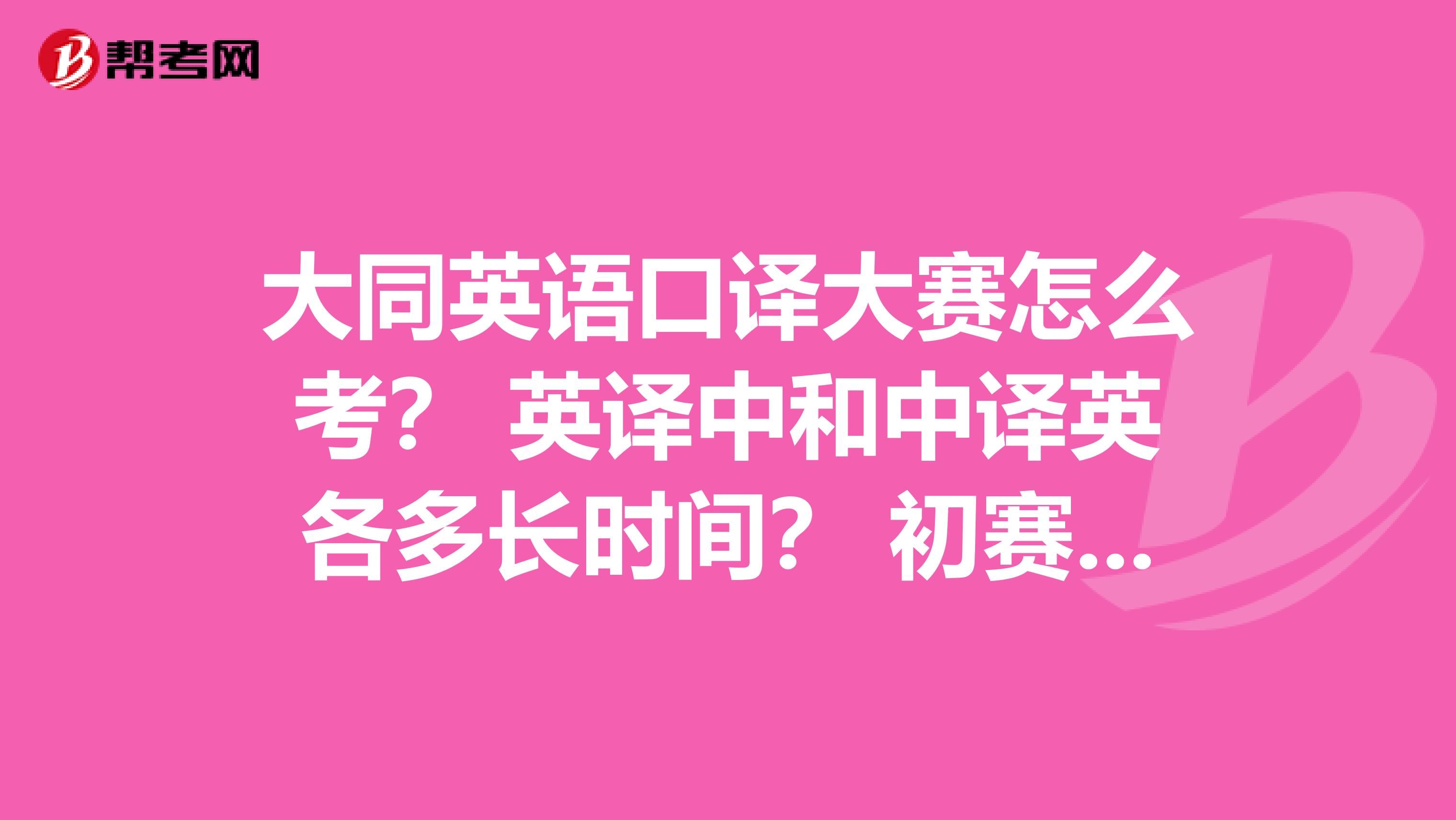 大同英语口译大赛怎么考? 英译中和中译英各多长时间? 初赛全是选择题吗??