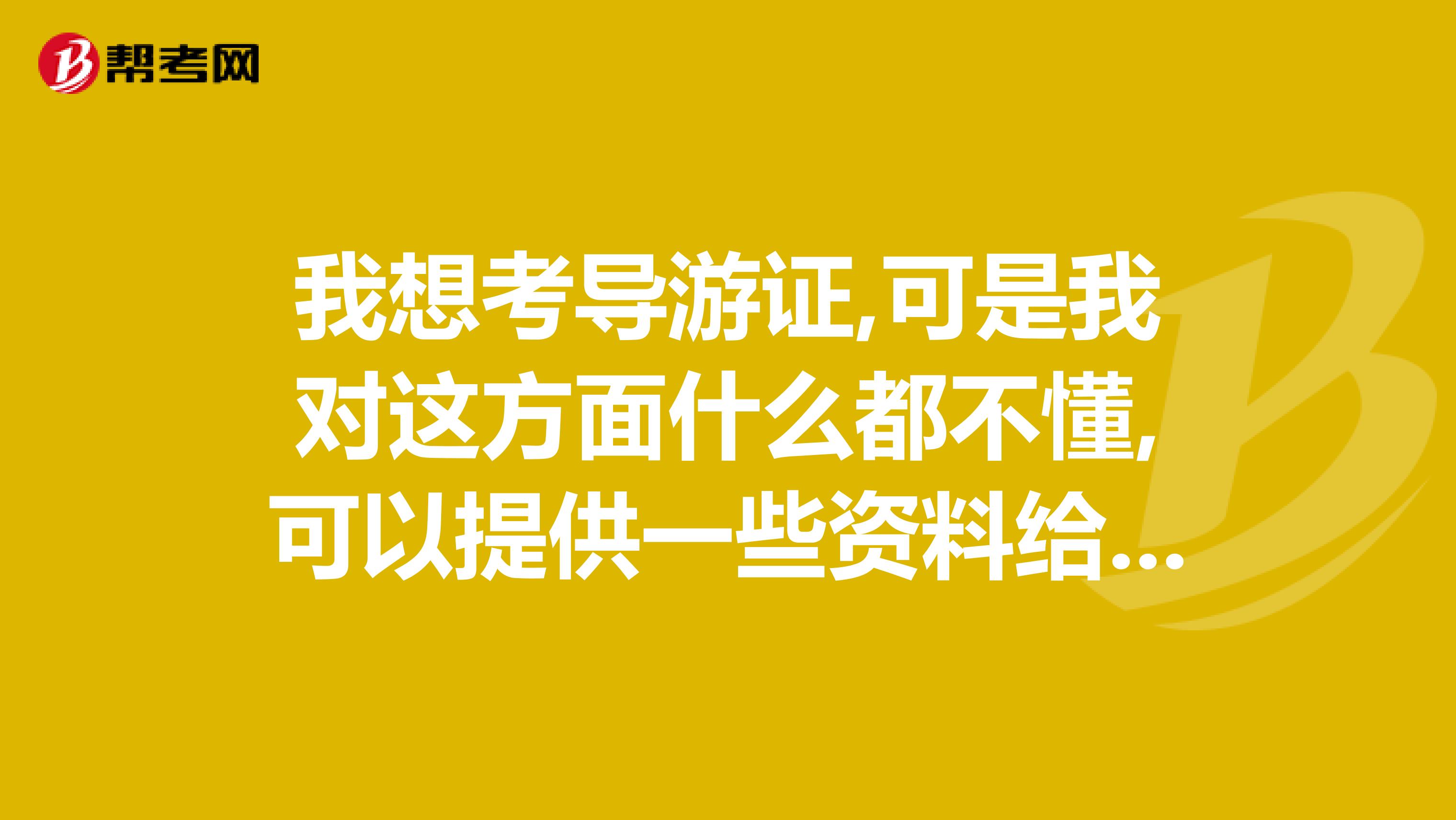 我想考导游证,可是我对这方面什么都不懂,可以提供一些资料给我吗