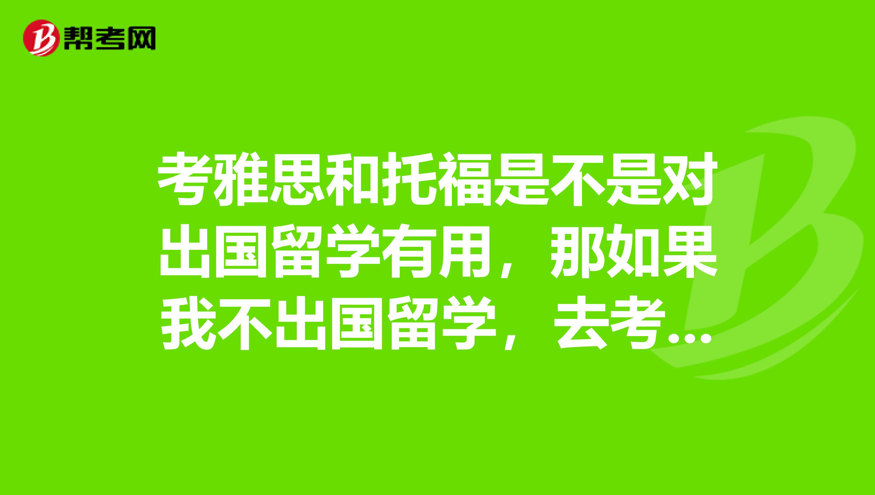 考雅思和托福是不是对出国留学有用,那如果我不出国留学,去考托福和雅思对自己有什么用处吗??