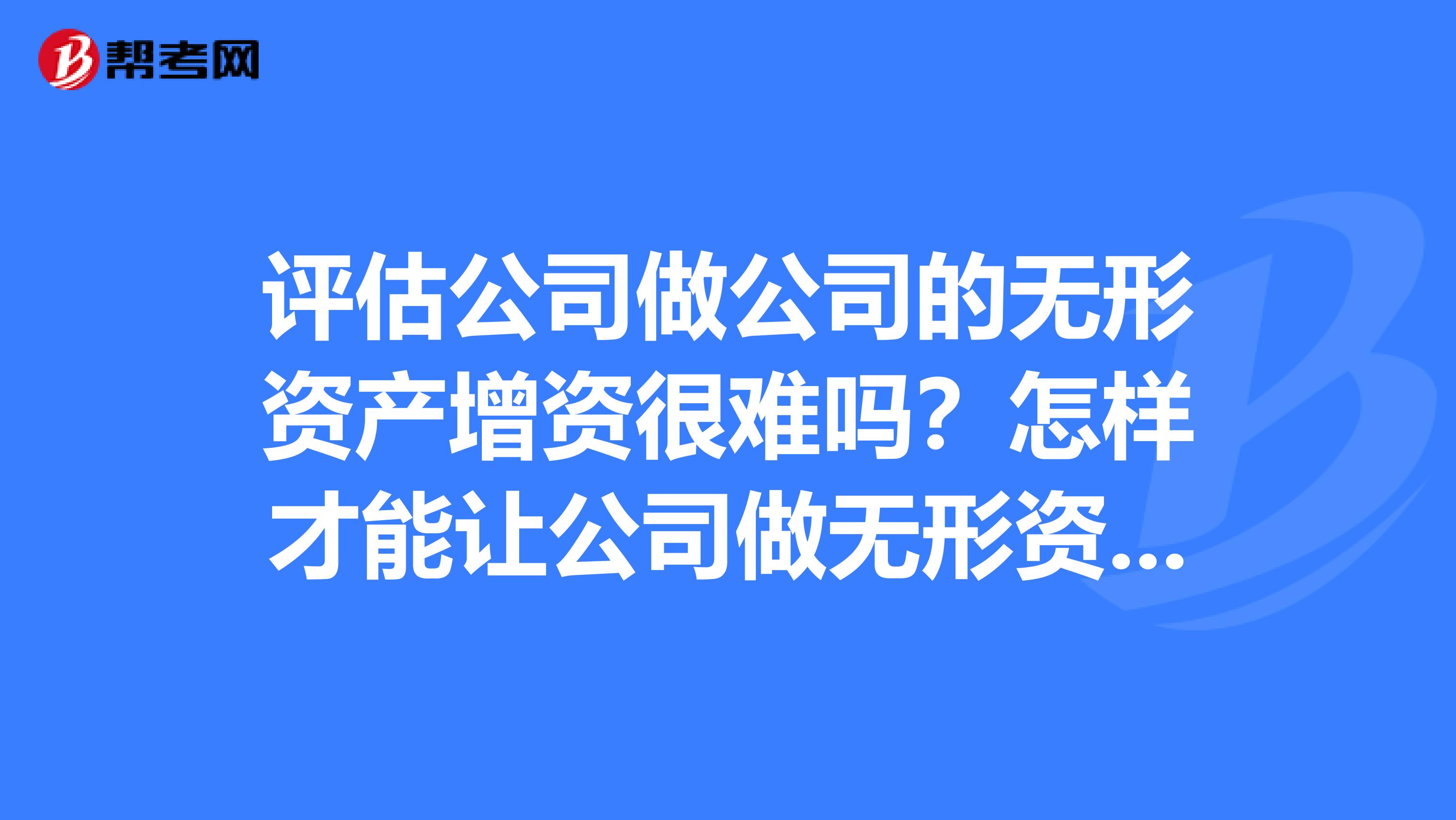 评估公司做公司的无形资产增资很难吗？怎样才能让公司做无形资产评估了