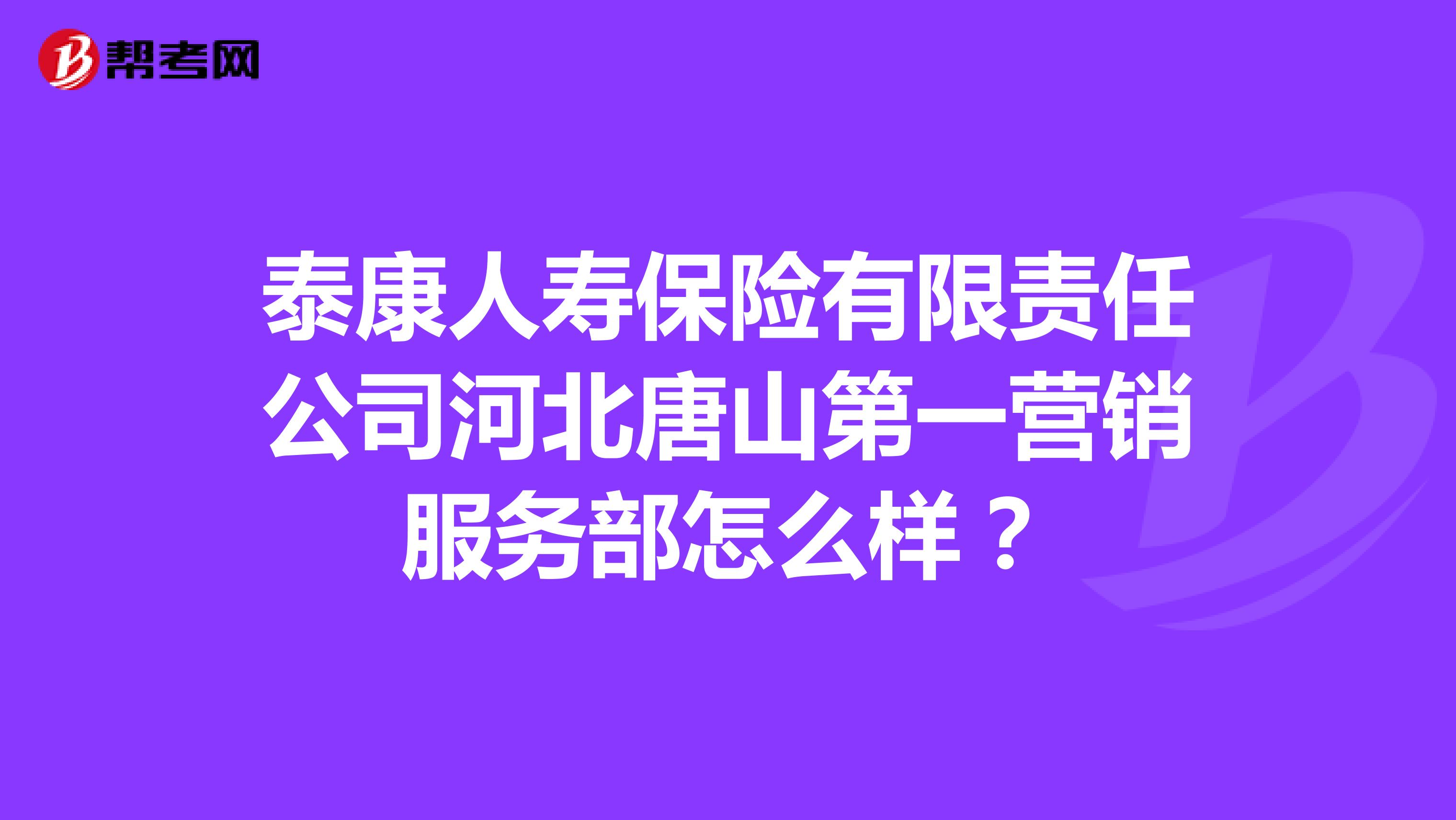 泰康人寿保险有限责任公司河北唐山第一营销服务部怎么样？
