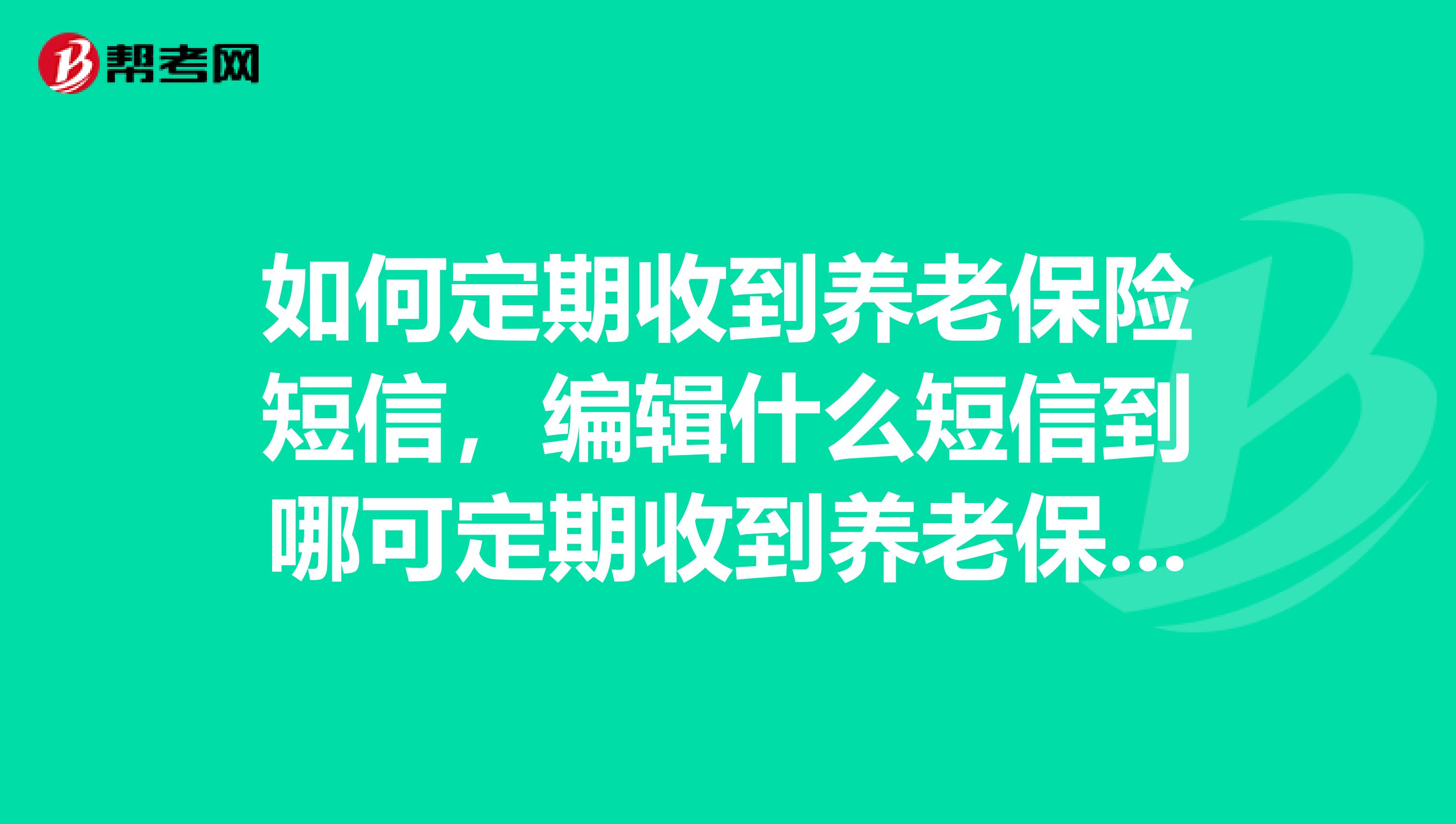 如何定期收到养老保险短信,编辑什么短信到哪可定期收到养老保险缴费信息?