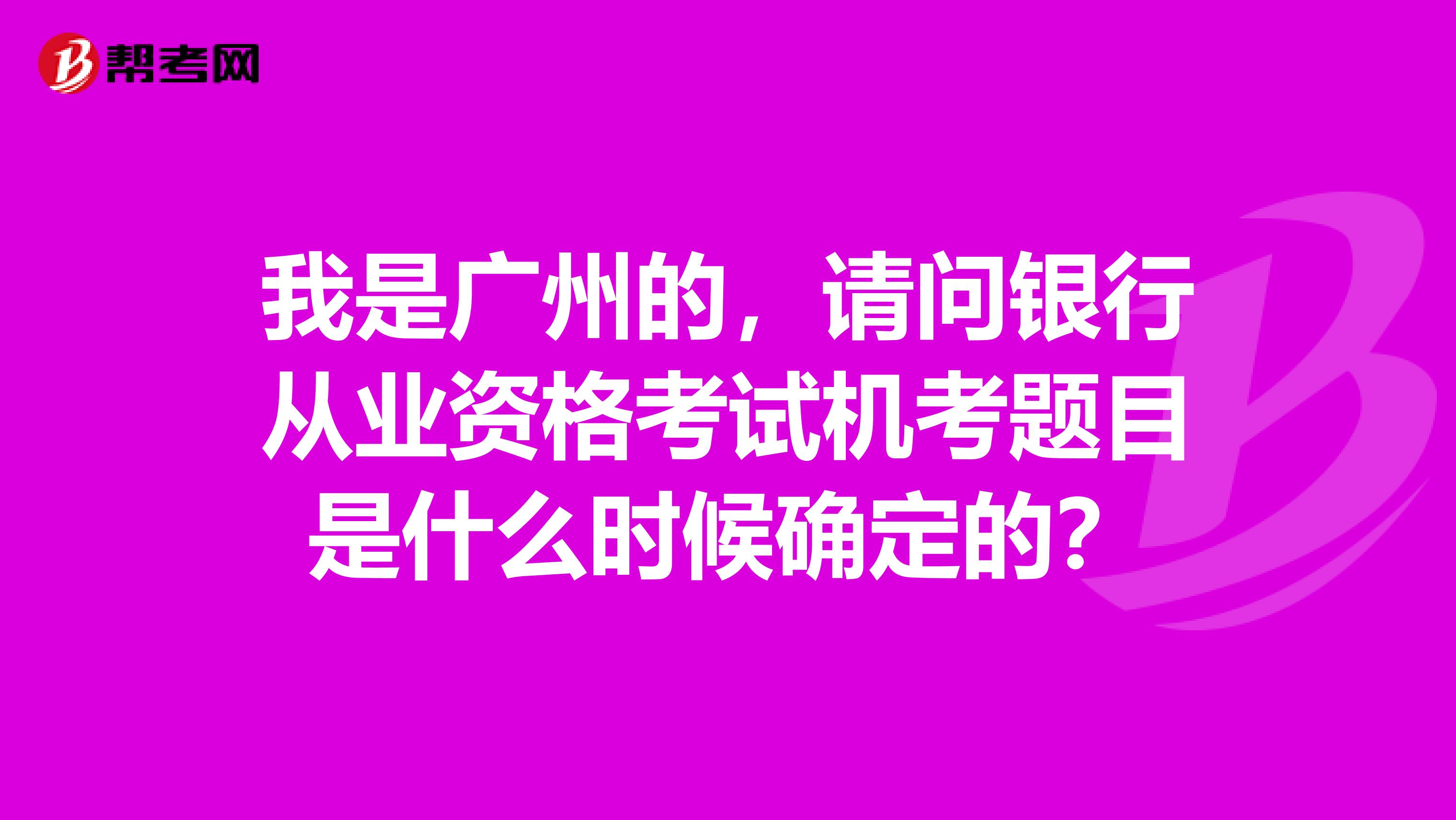 我是广州的，请问银行从业资格考试机考题目是什么时候确定的？