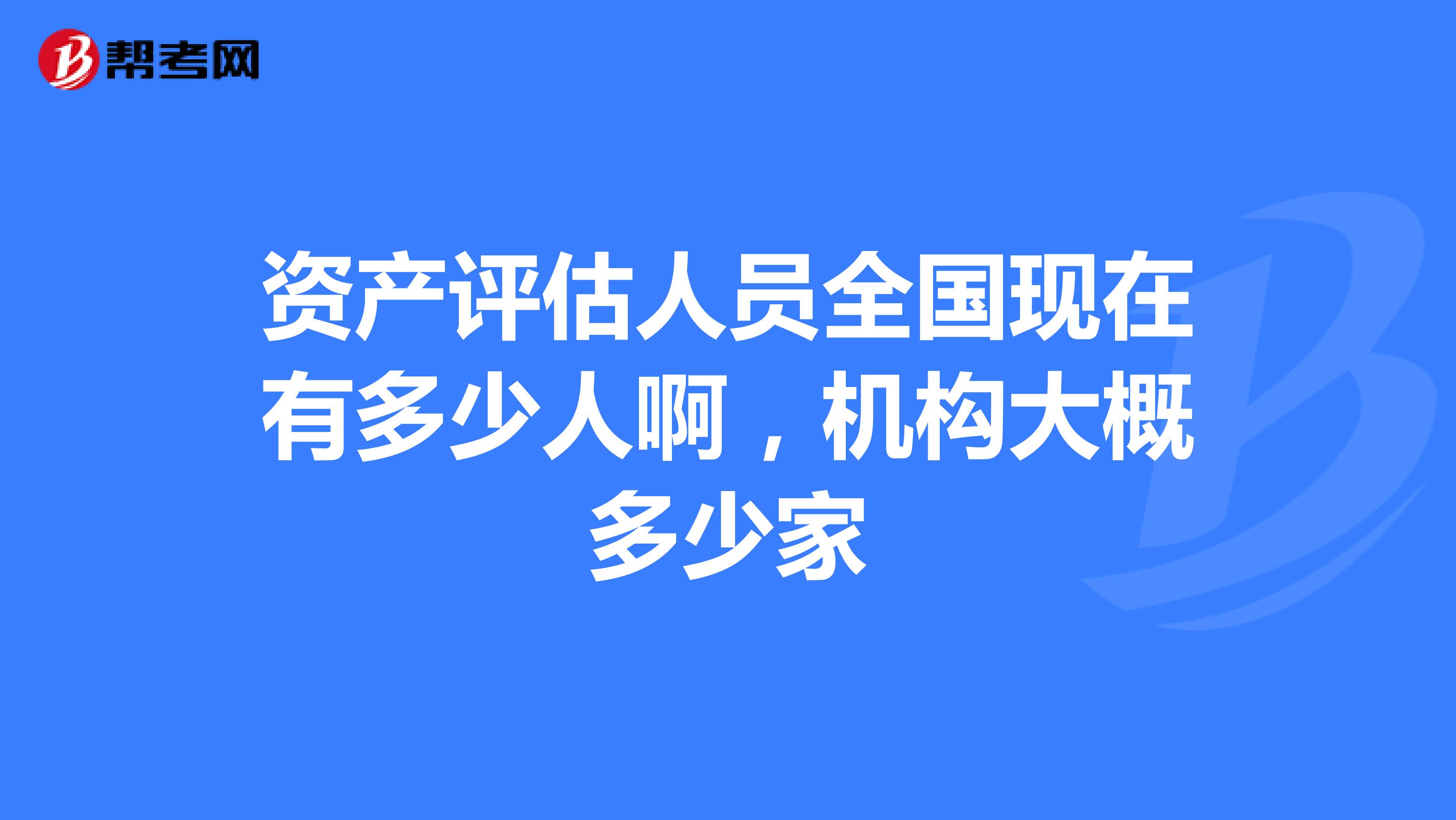 资产评估人员全国现在有多少人啊机构大概多少家