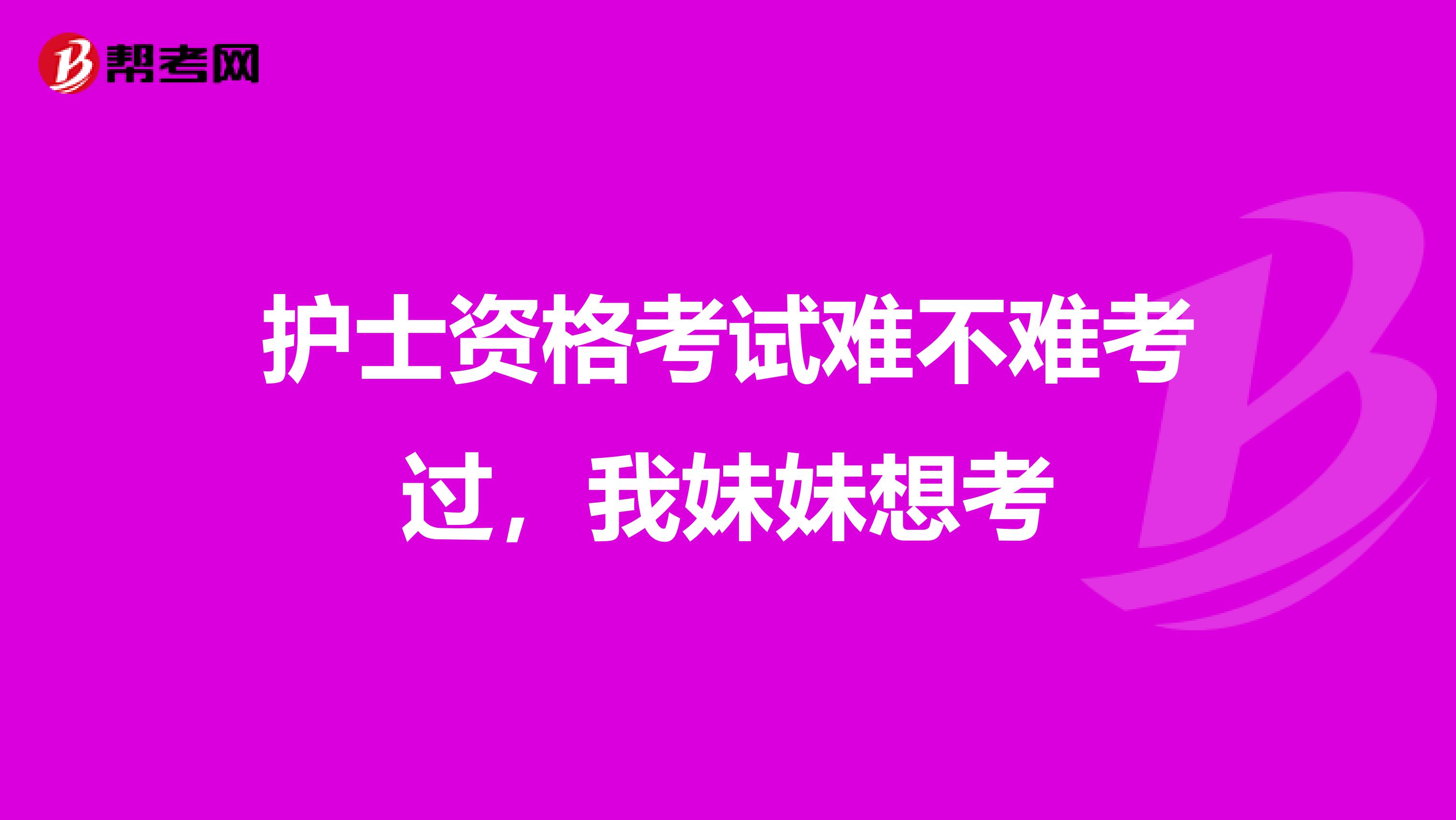 護士資格考試難不難考過，我妹妹想考