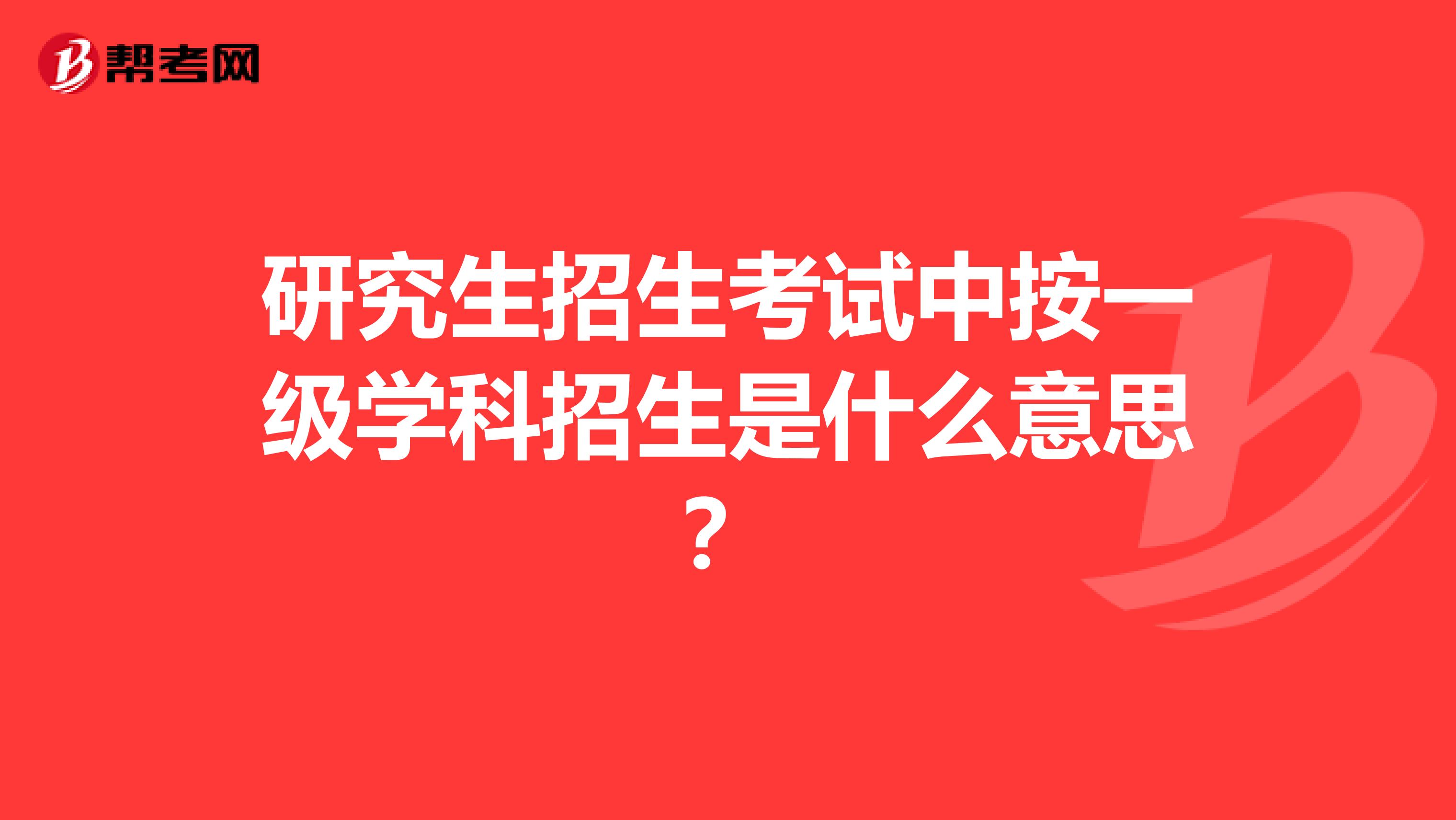 研究生招生考试中按一级学科招生是什么意思？