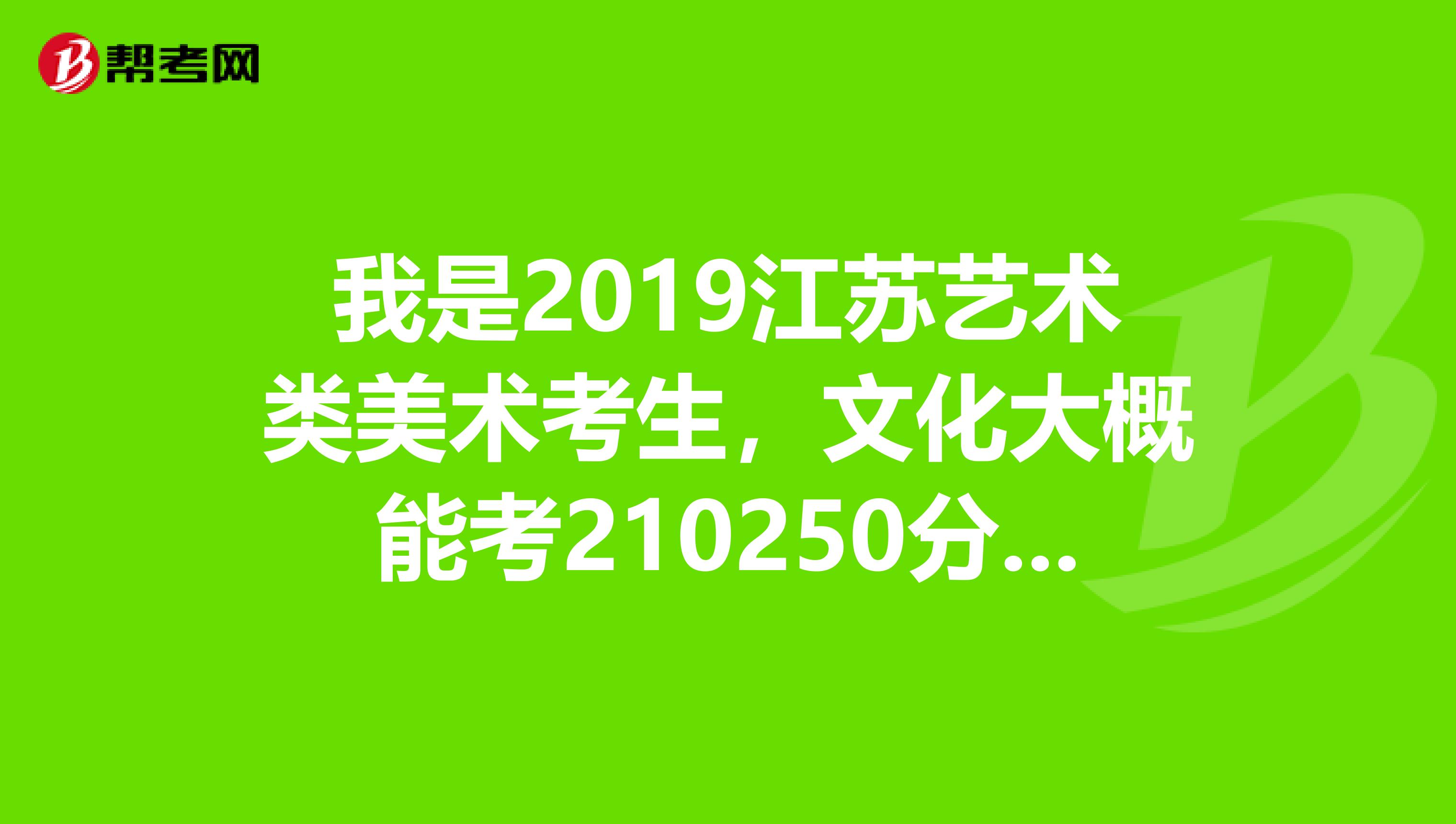 我是2019江蘇藝術類美術考生,文化大概能考2._高考志願_幫考網