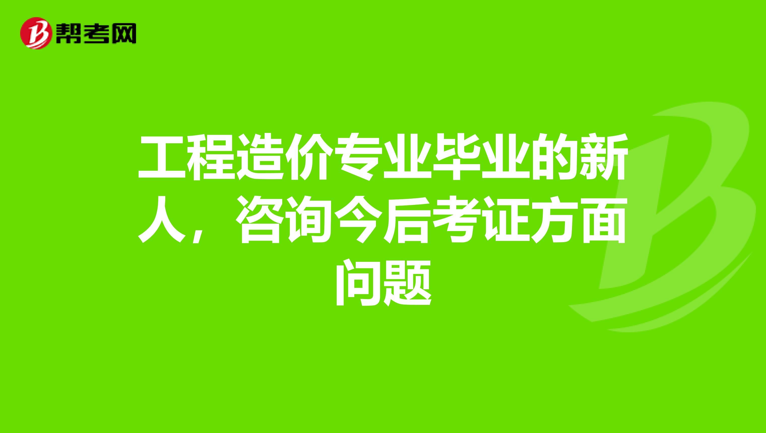 工程造价专业毕业的新人,咨询今后考证方面问题