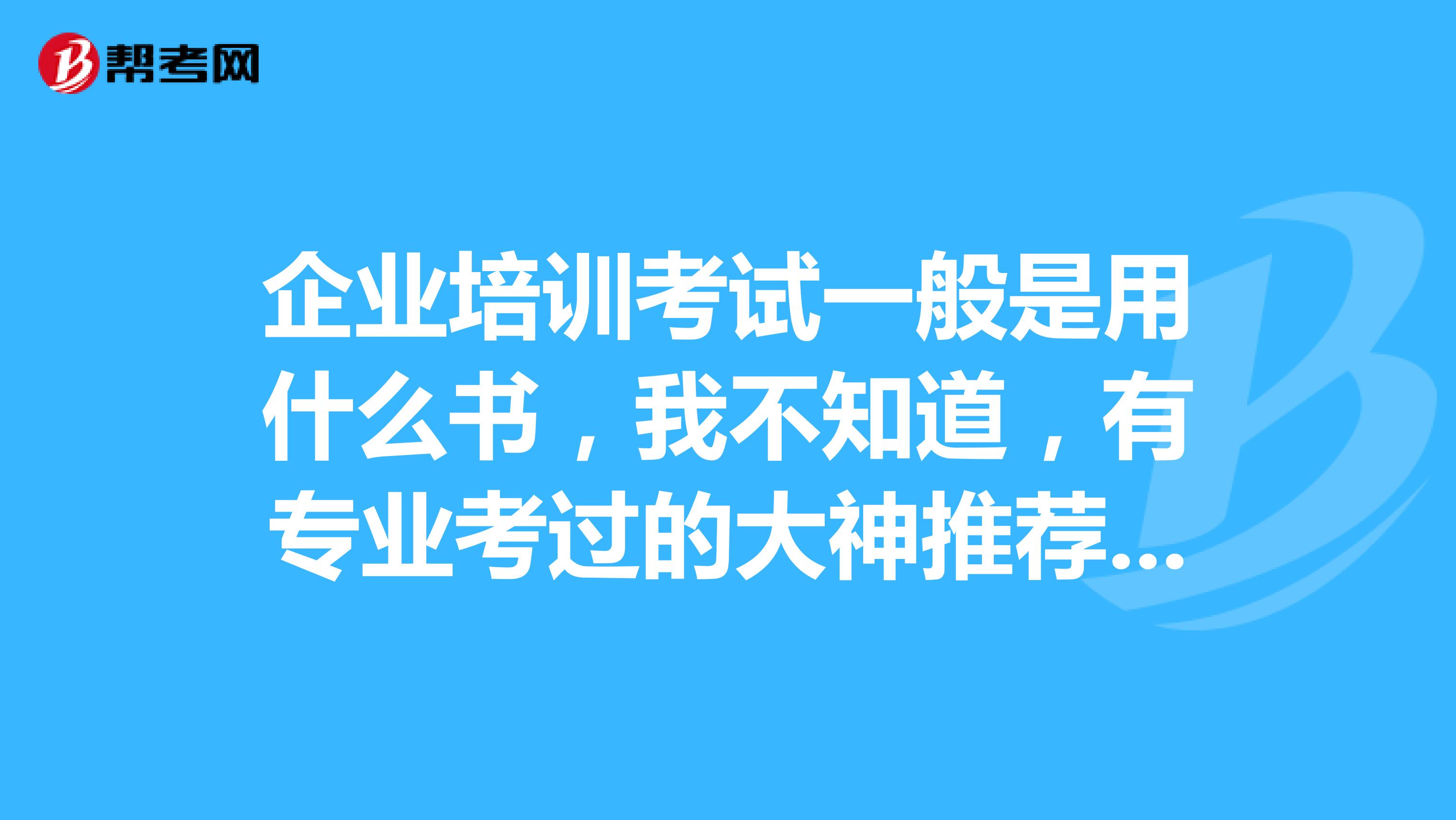 企业培训考试一般是用什么书，我不知道，有专业考过的大神推荐下吗