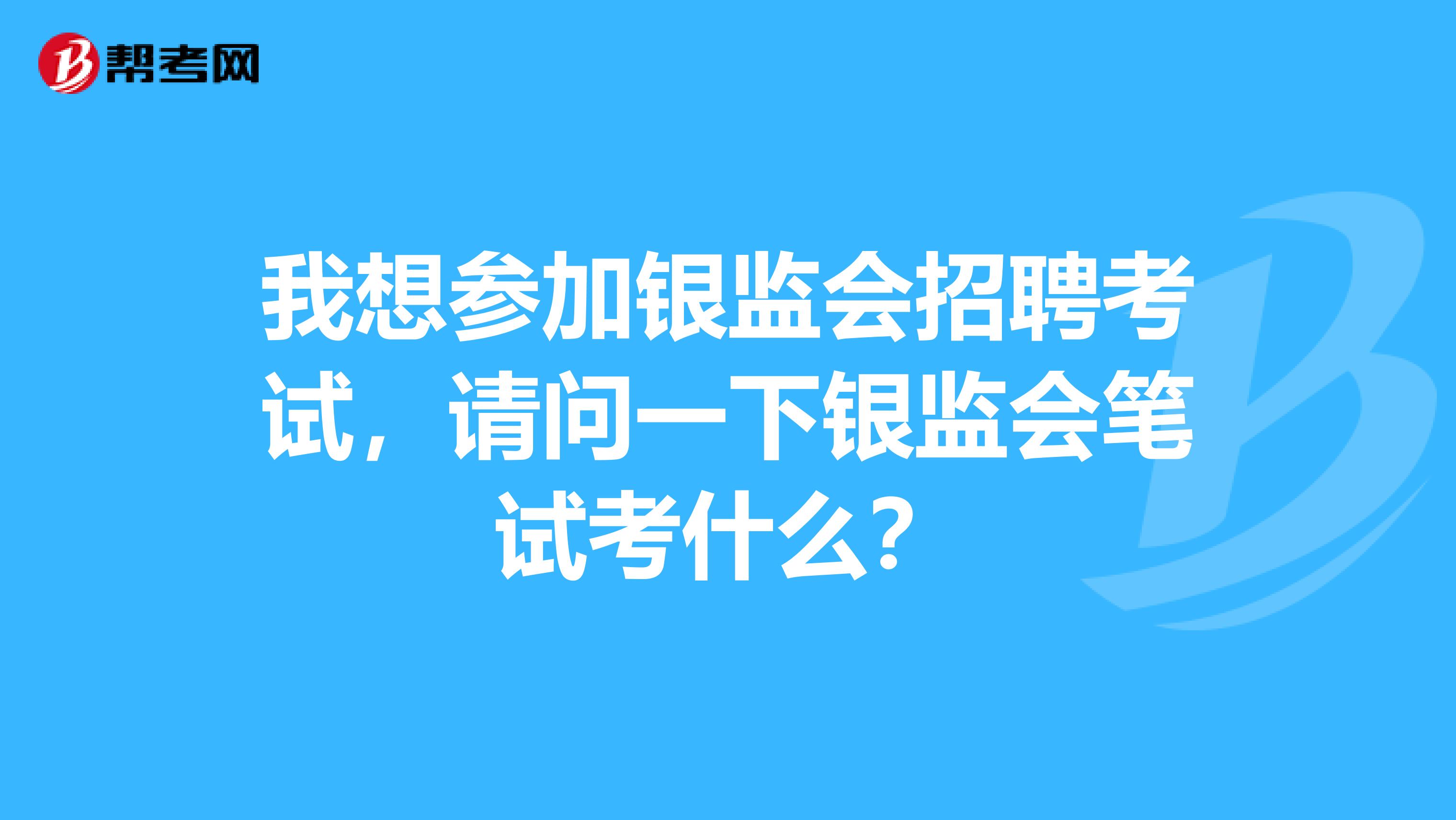 我想参加银监会招聘考试,请问一下银监会笔试考什么?