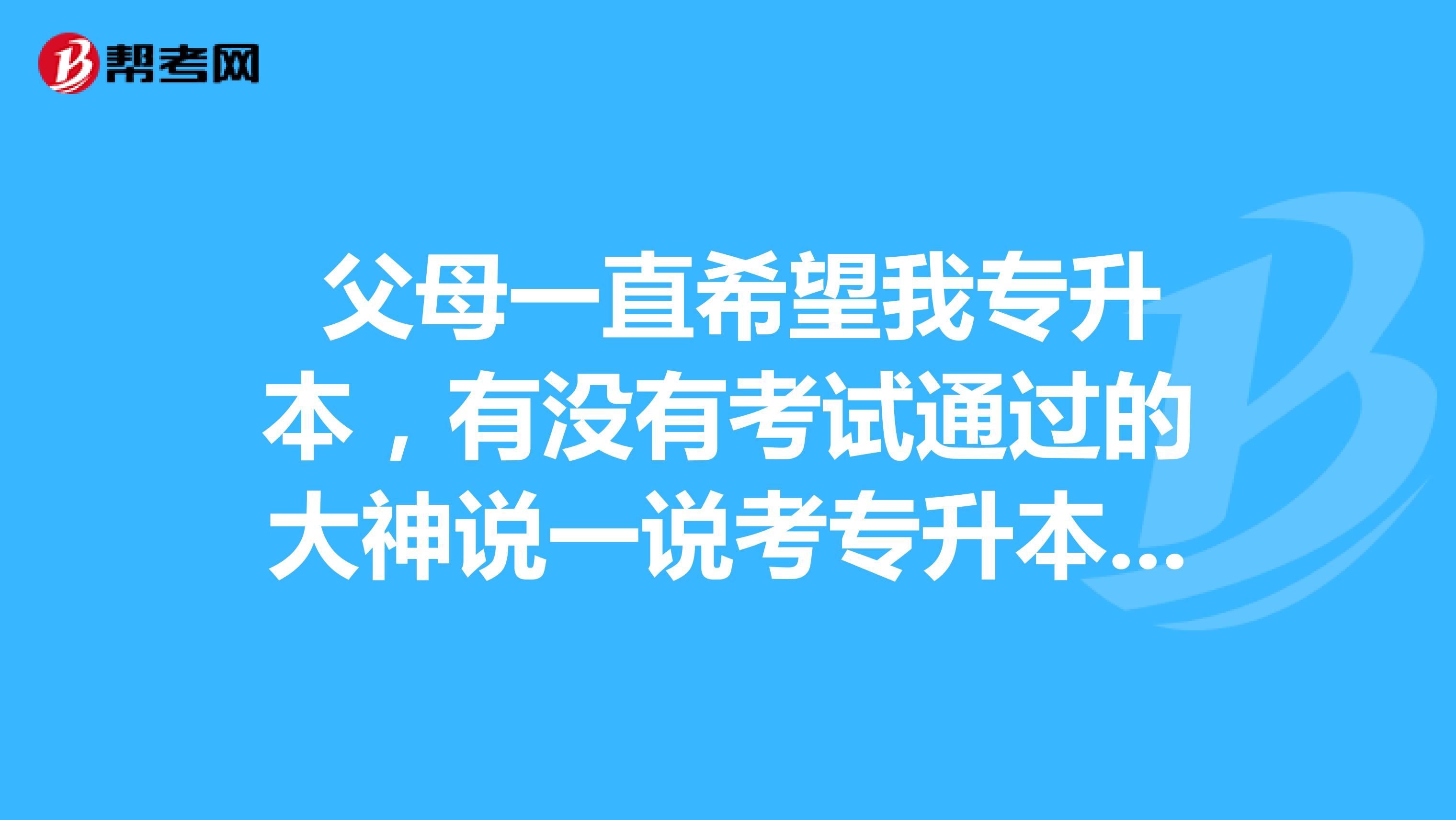 父母一直希望我专升本,有没有考试通过的大神说一说考专升本有用吗?