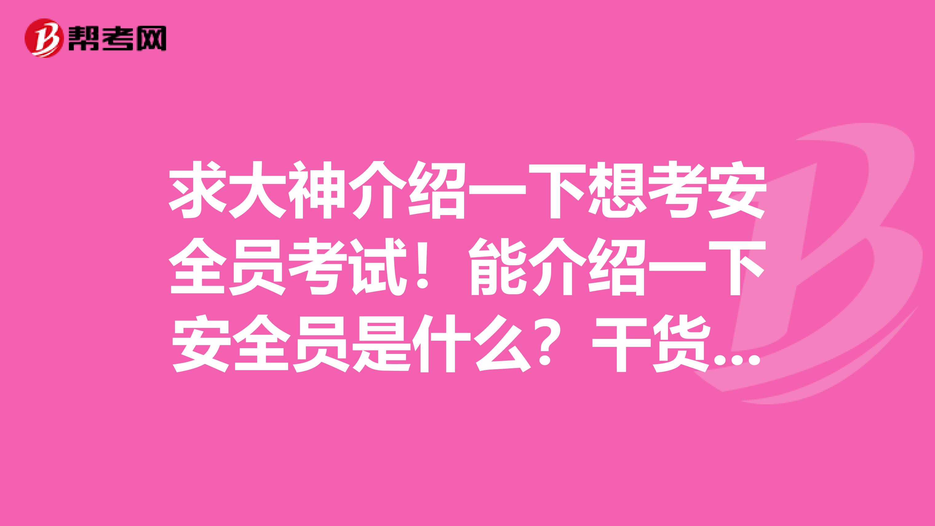 求大神介绍一下想考安全员考试!能介绍一下安全员是什么?干货,谢谢了!小弟是杭州的,欢迎老乡来回答