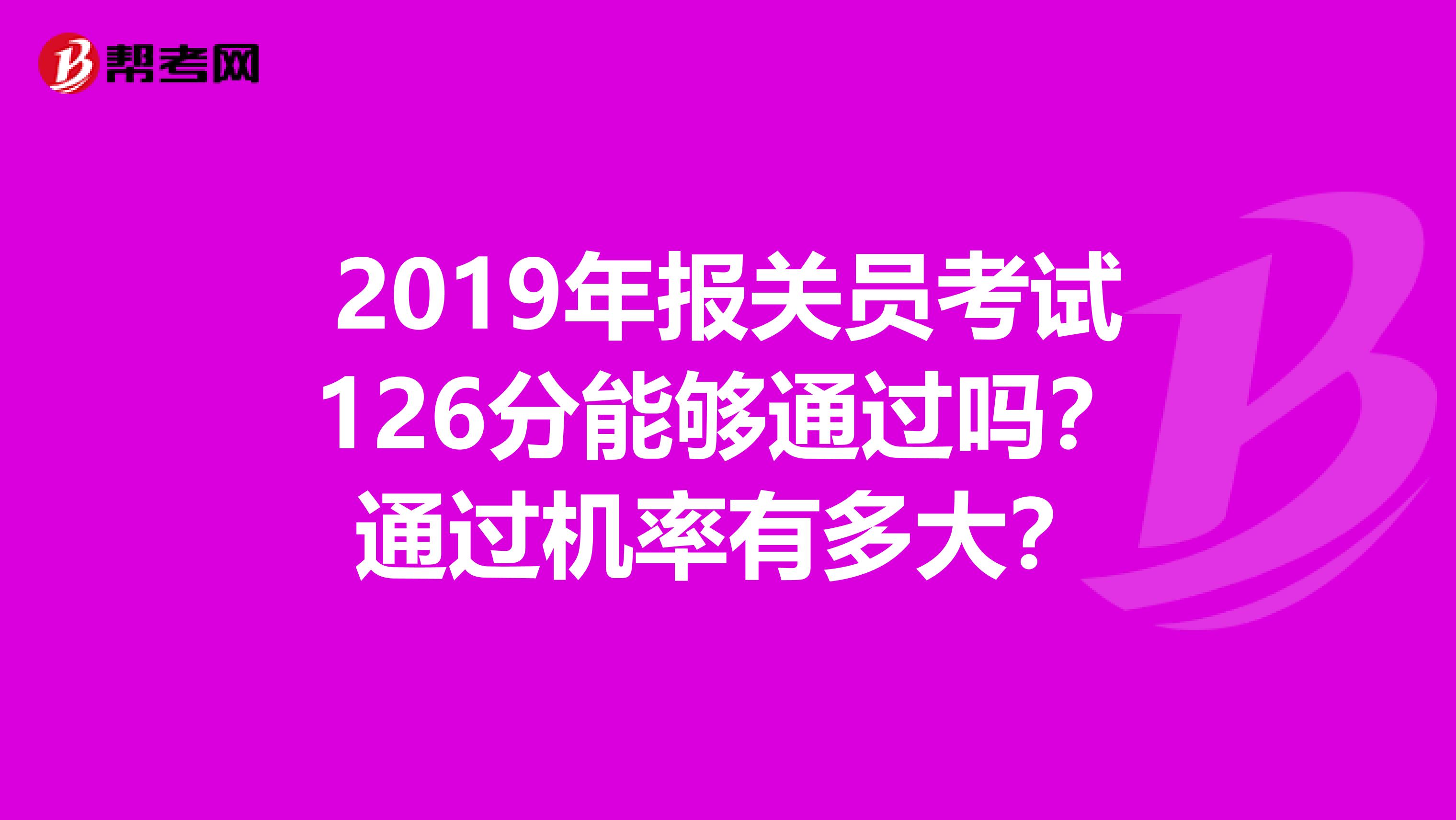 2019年报关员考试126分能够通过吗？通过机率有多大？