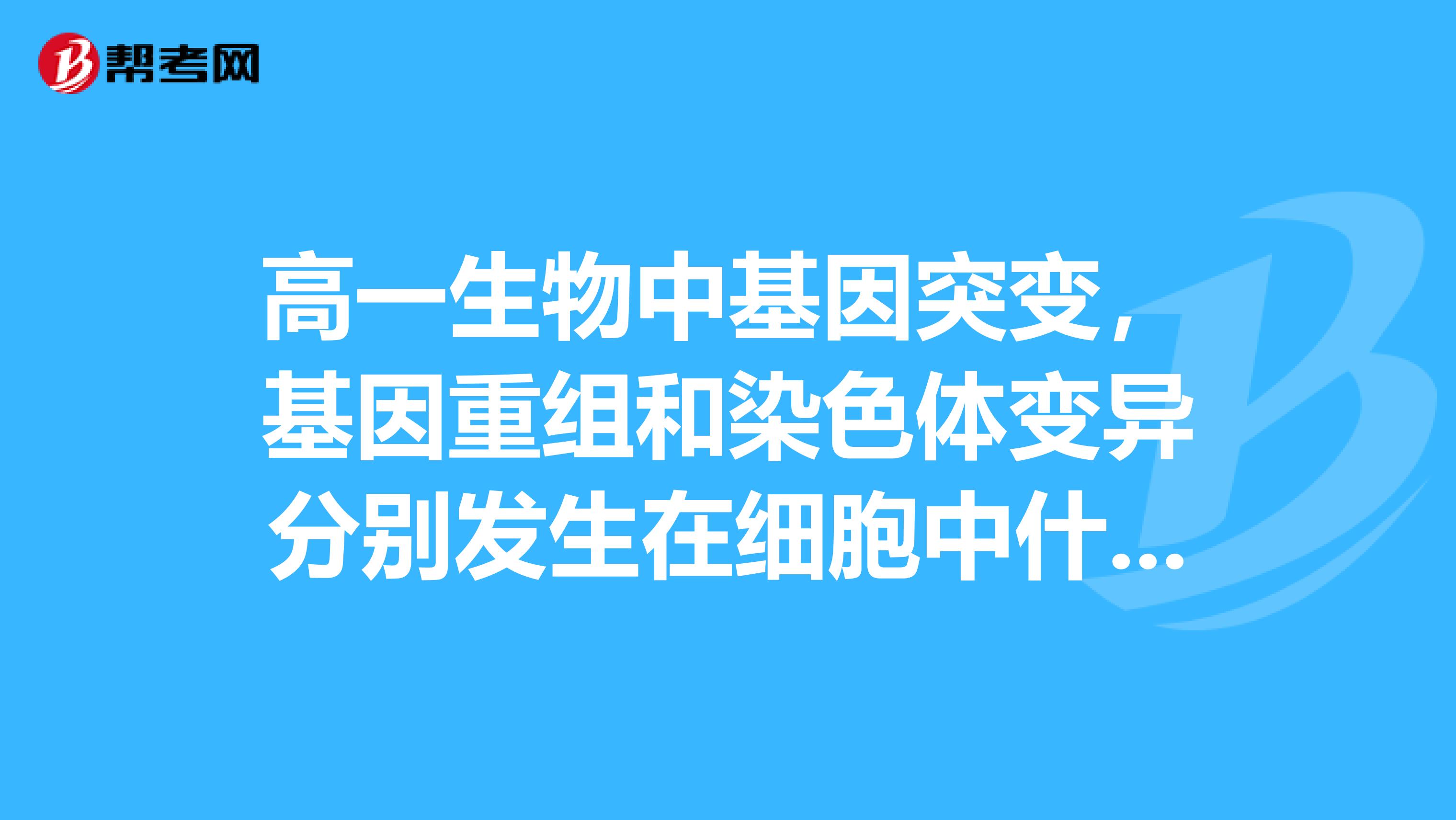 高一生物中基因突变，基因重组和染色体变异分别发生在细胞中什么时候必须详细，笔记用