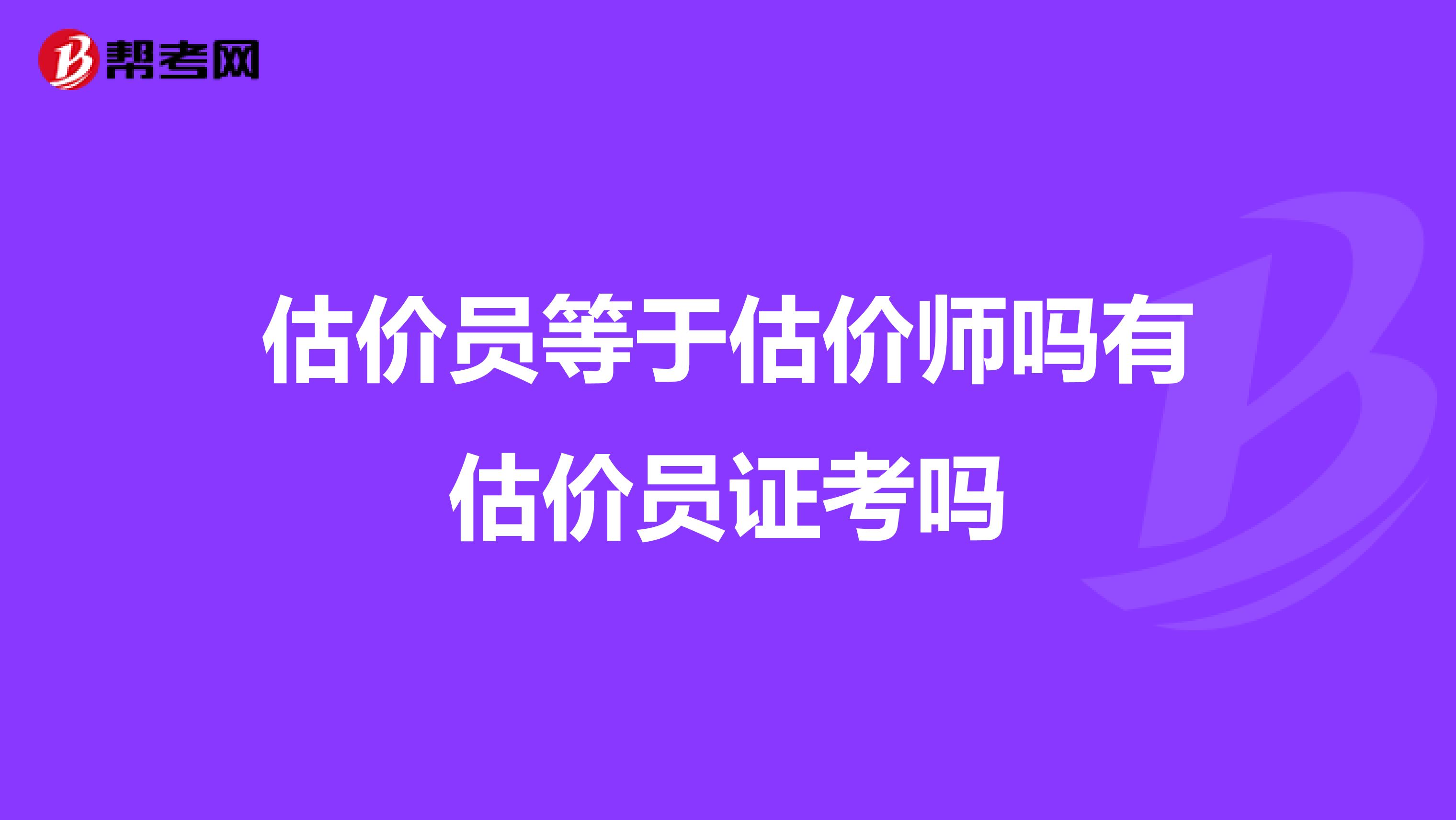估价员等于估价师吗有估价员证考吗