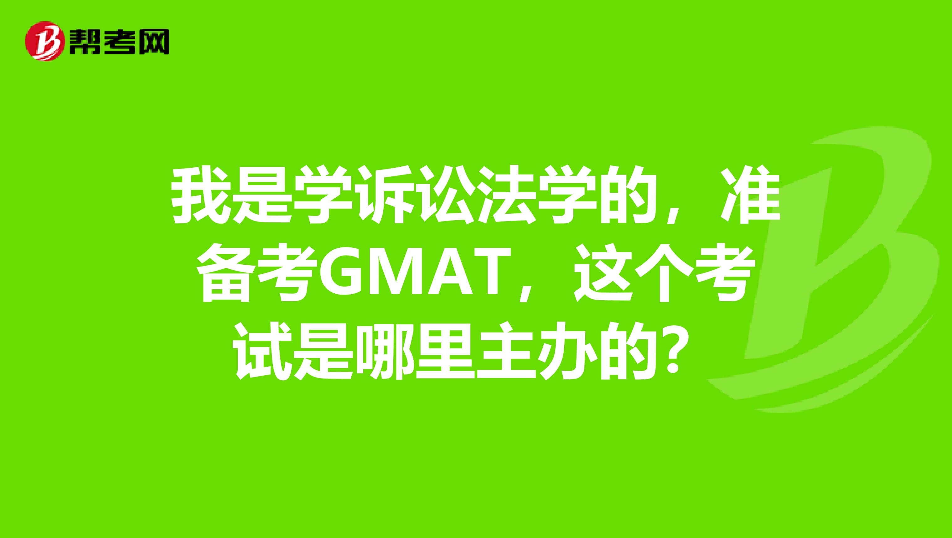 我是学诉讼法学的，准备考GMAT，这个考试是哪里主办的？