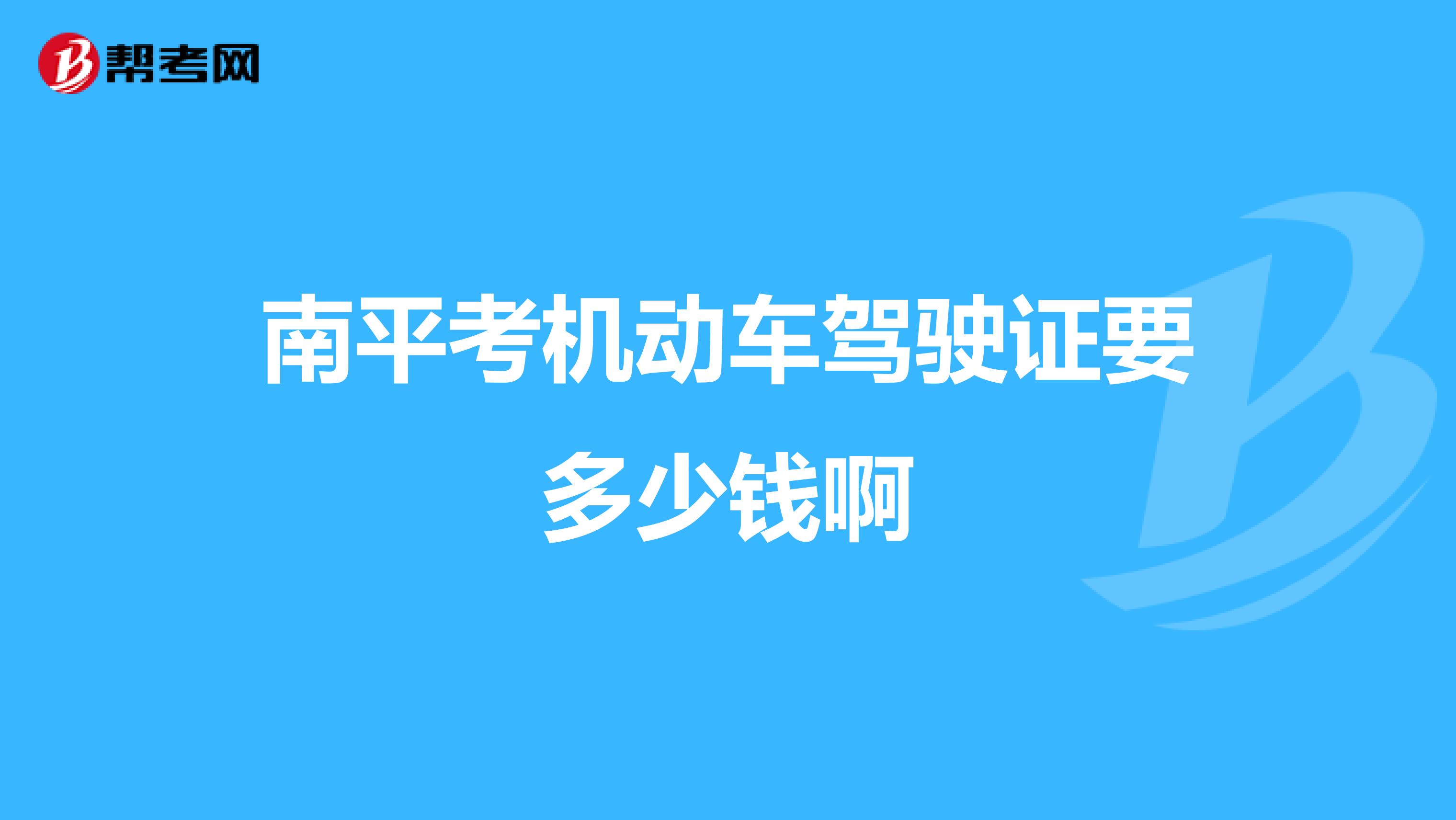 南平考机动车驾驶证要多少钱啊