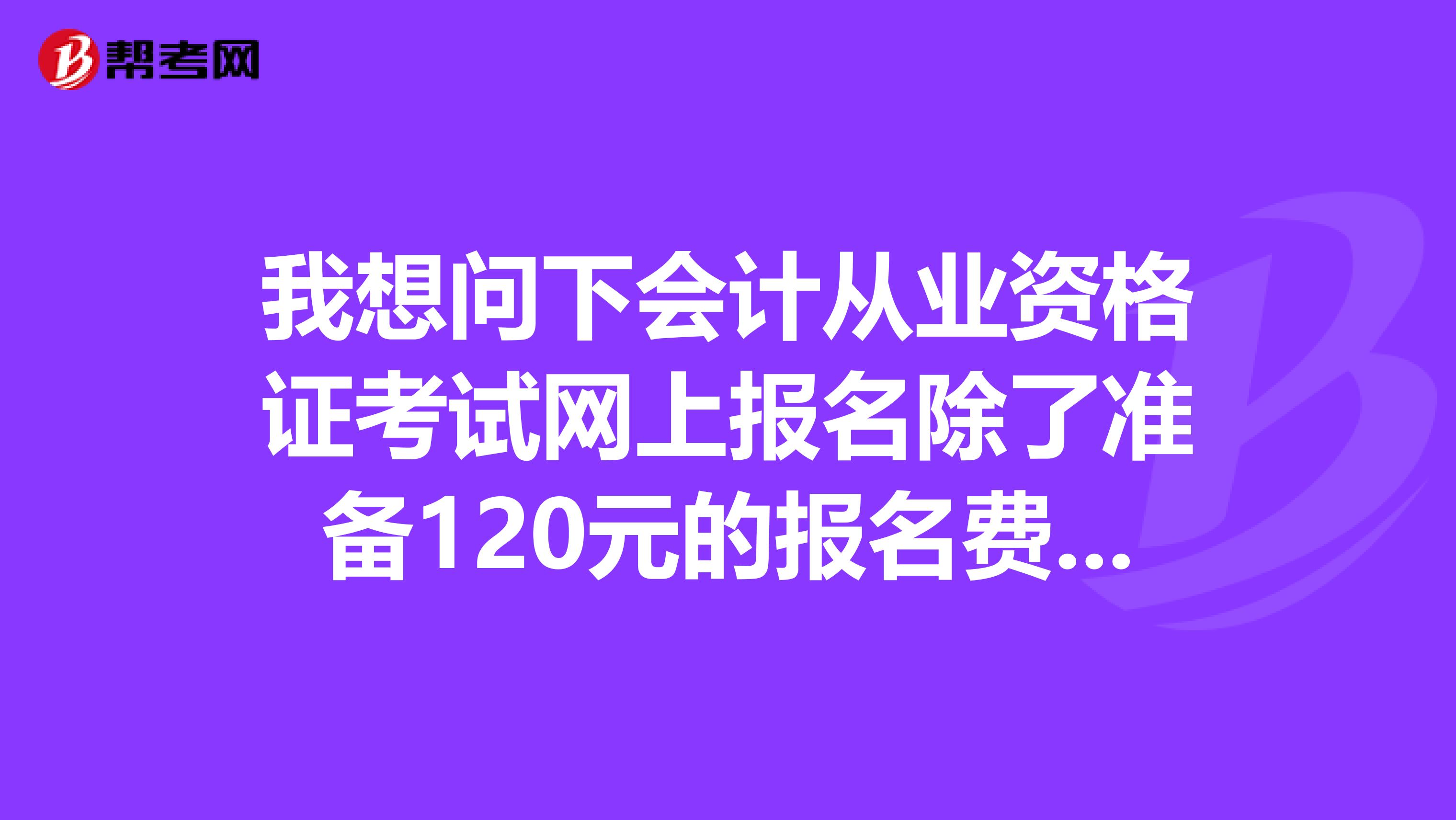 我想问下会计从业资格证考试网上报名除了准备120元的报名费还需要什么