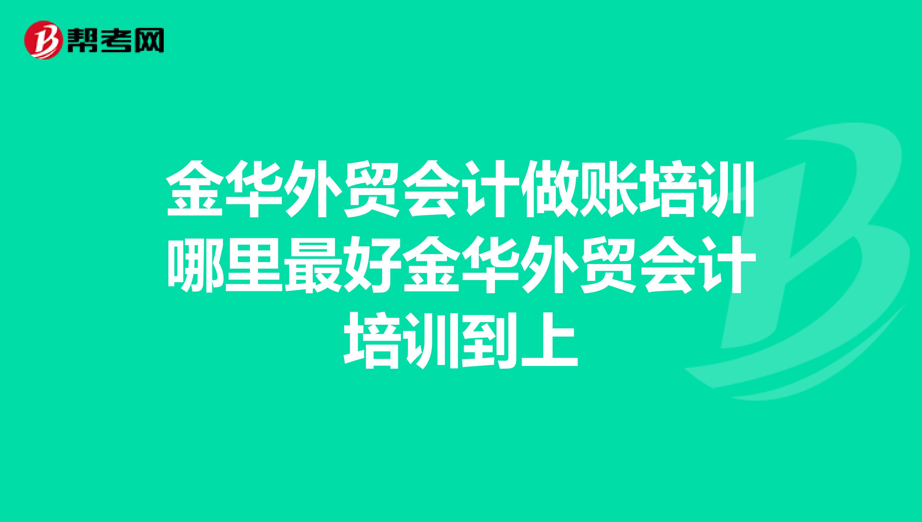 金华外贸会计做账培训哪里最好金华外贸会计培训到上