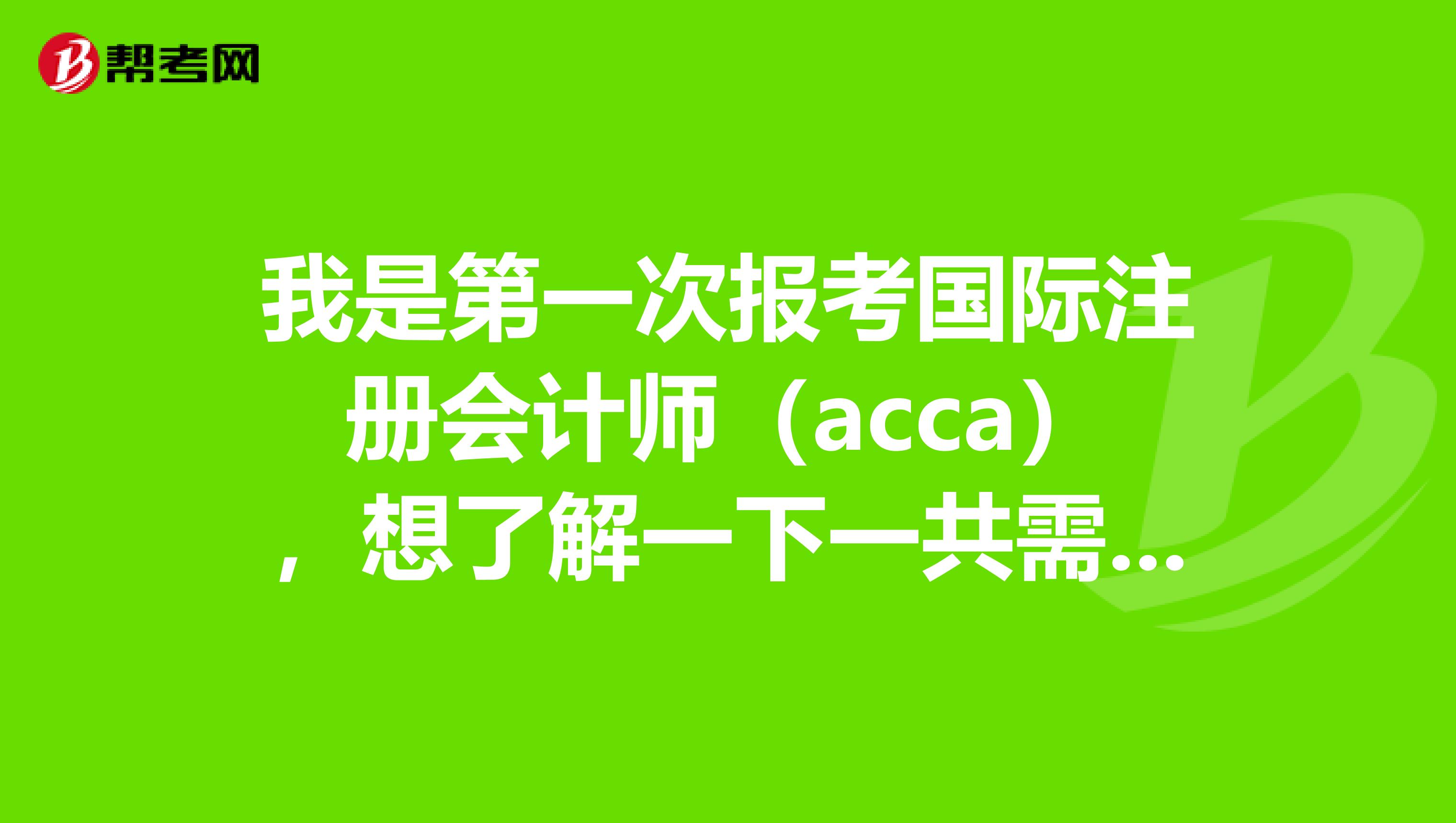 我是第一次報考國際注冊會計師（acca），想了解一下一共需要多少錢？