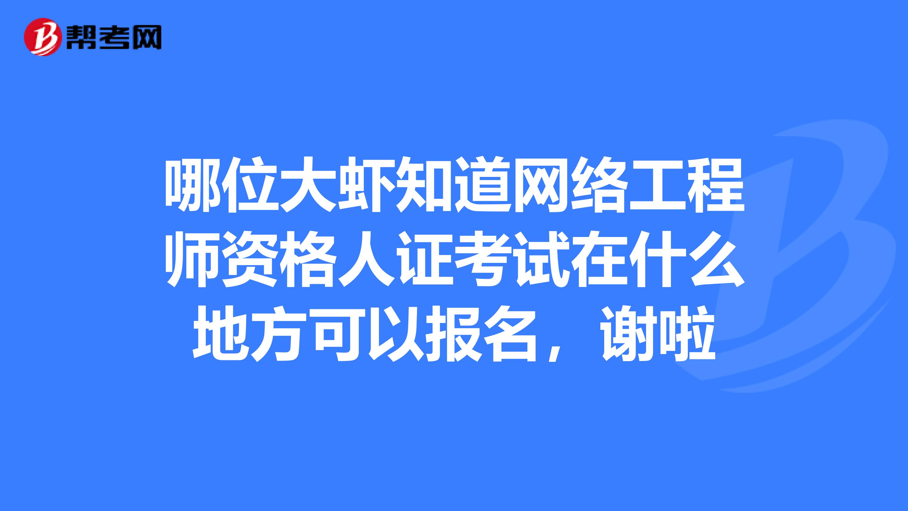 哪位大虾知道网络工程师资格人证考试在什么地方可以报名，谢啦