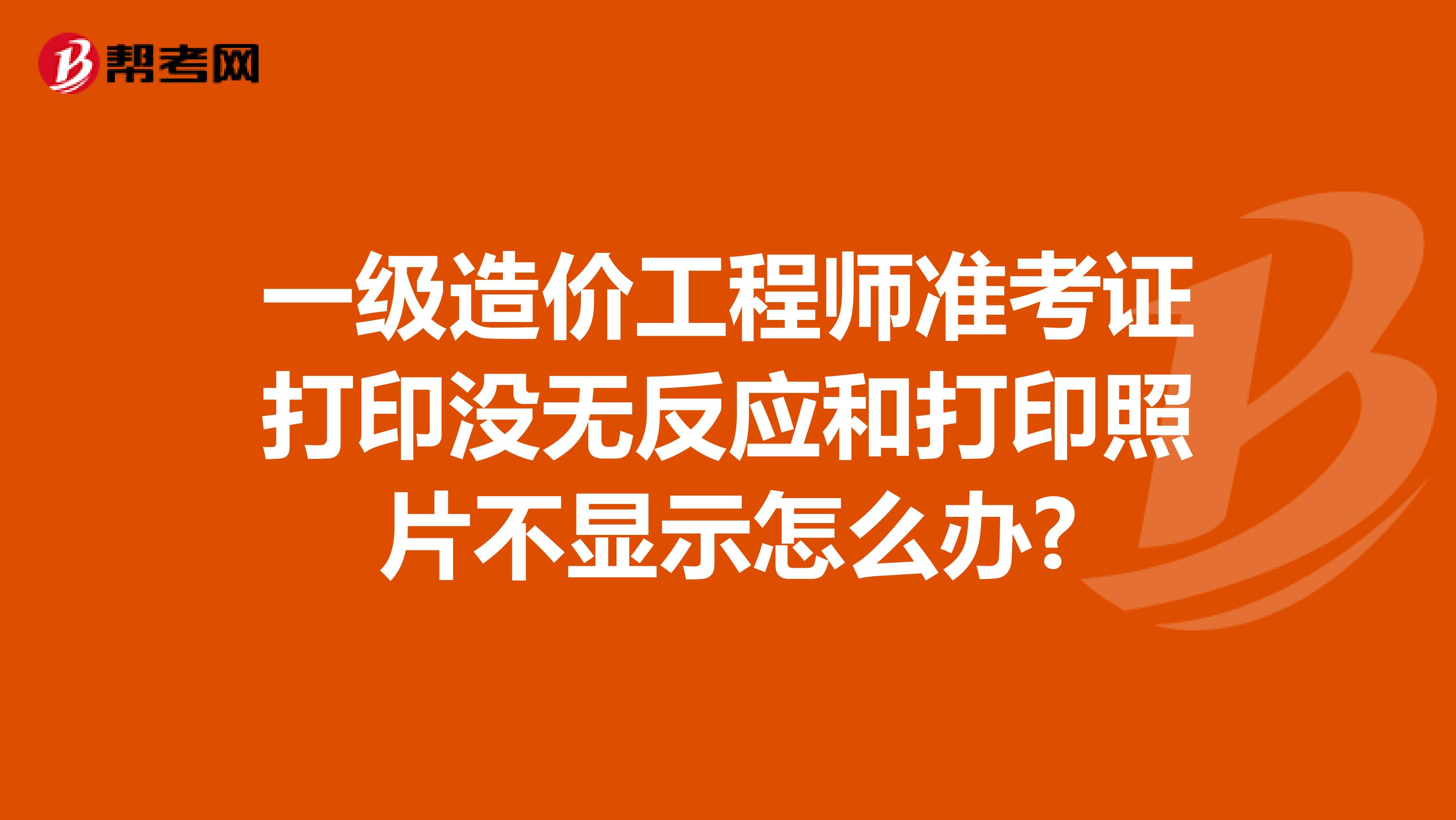 一级造价工程师准考证打印没无反应和打印照片不显示怎么办?