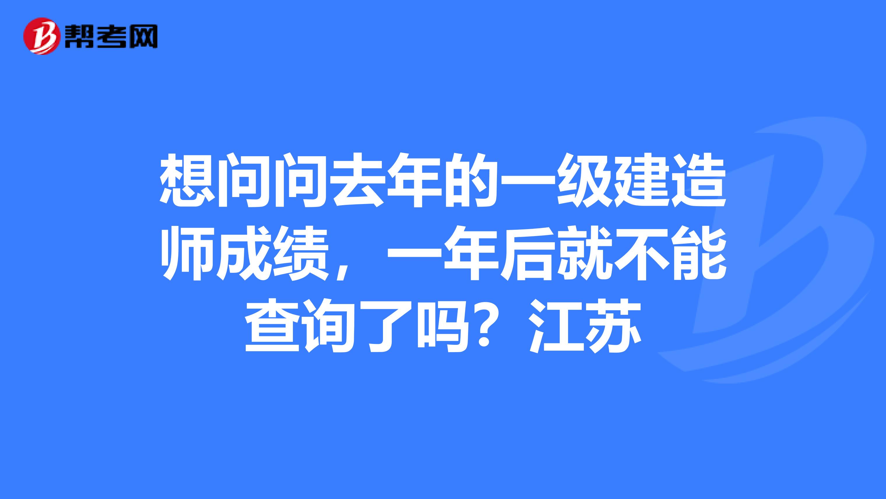 想问问去年的一级建造师成绩，一年后就不能查询了吗？江苏