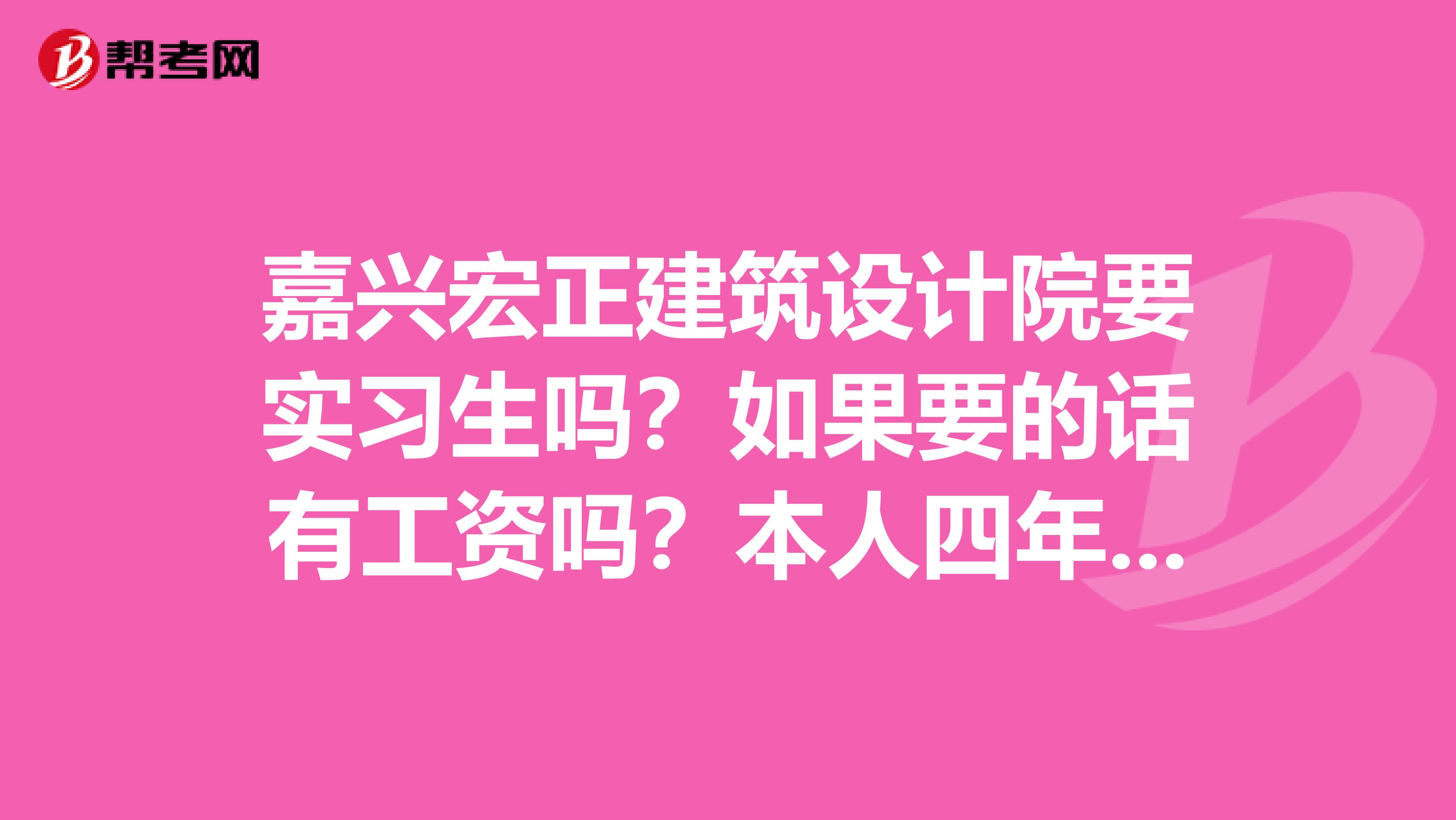 嘉兴宏正建筑设计院要实习生吗?如果要的话有工资吗?本人四年制大学本科建筑学专业。2019年6月毕业。