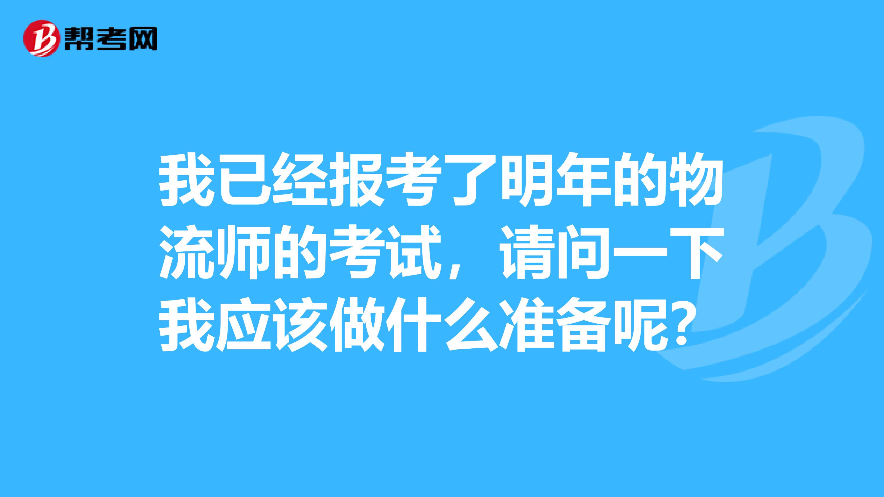 我已经报考了明年的物流师的考试,请问一下我应该做什么准备呢?