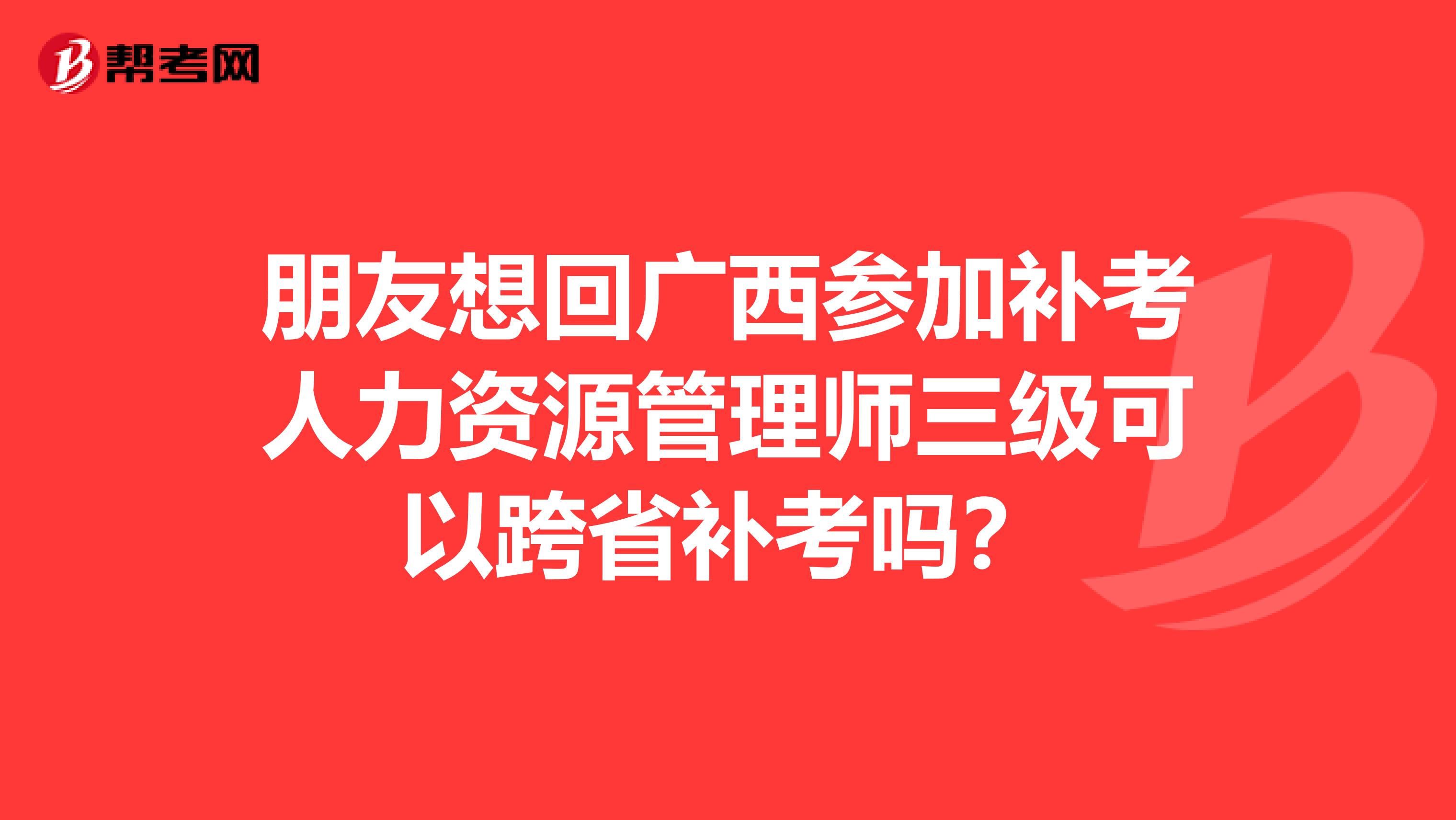 朋友想回广西参加补考人力资源管理师三级可以跨省补考吗？