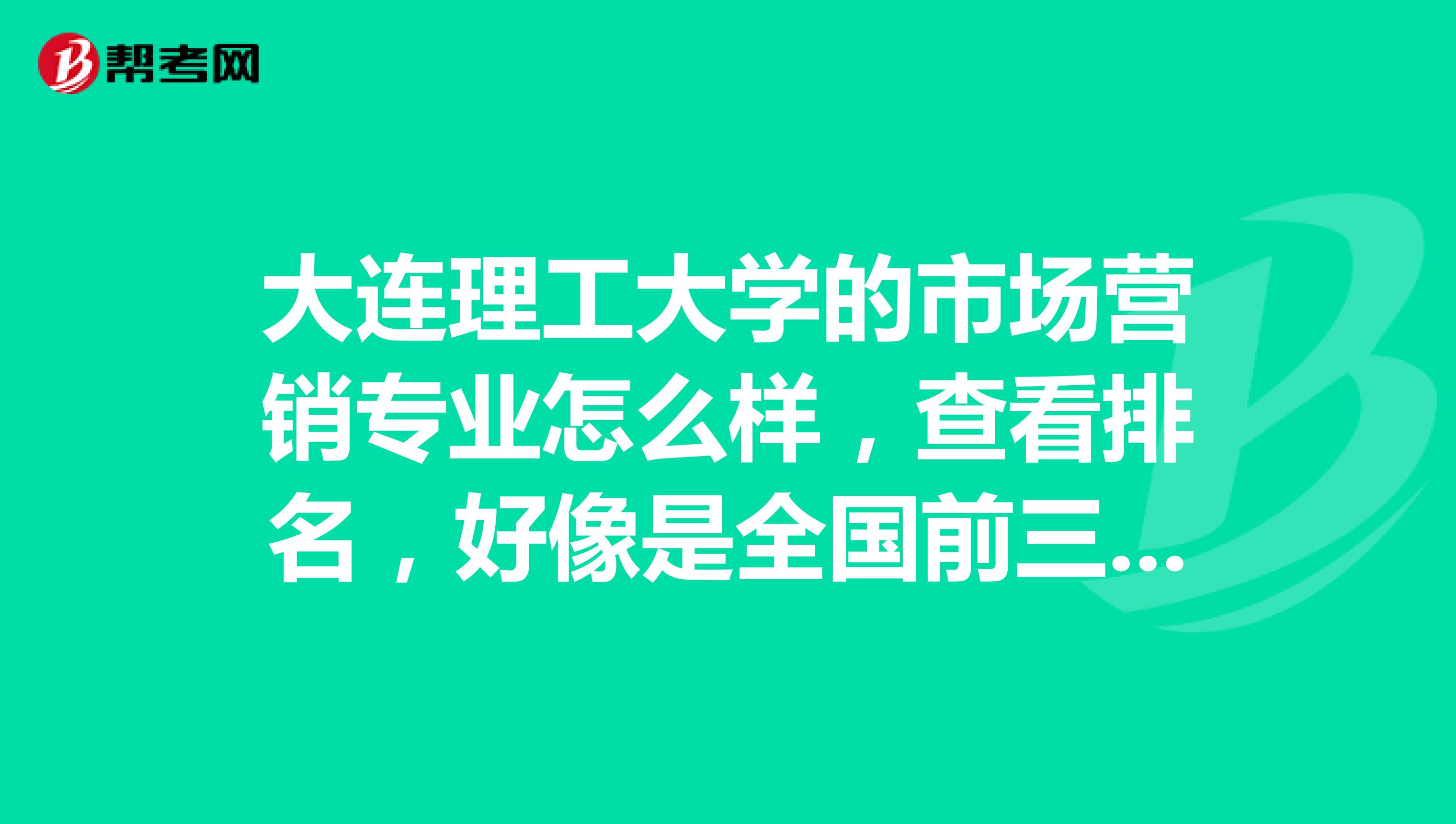 大连理工大学的市场营销专业怎么样，查看排名，好像是全国前三，但很多人又说工大文科烂得死。