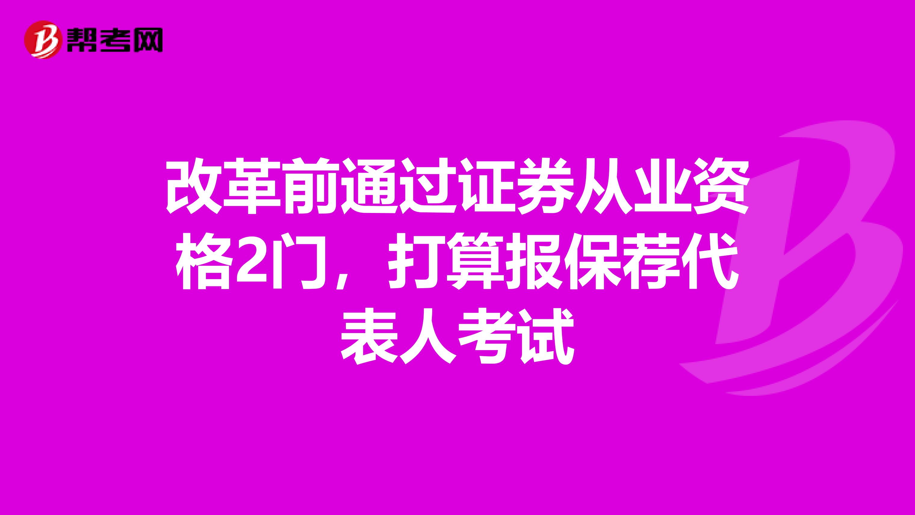 改革前通过证券从业资格2门，打算报保荐代表人考试