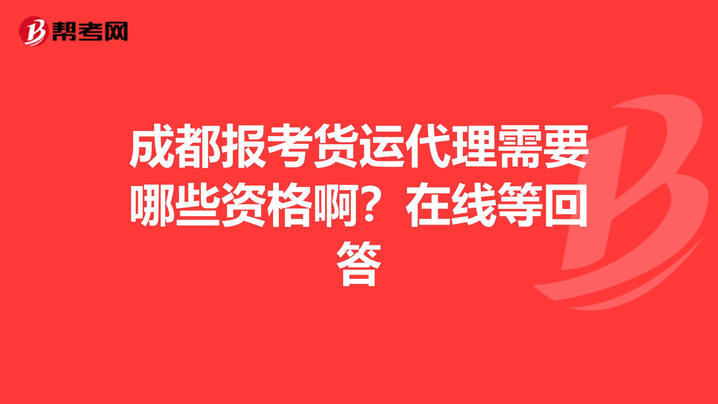 成都报考货运代理需要哪些资格啊?在线等回答