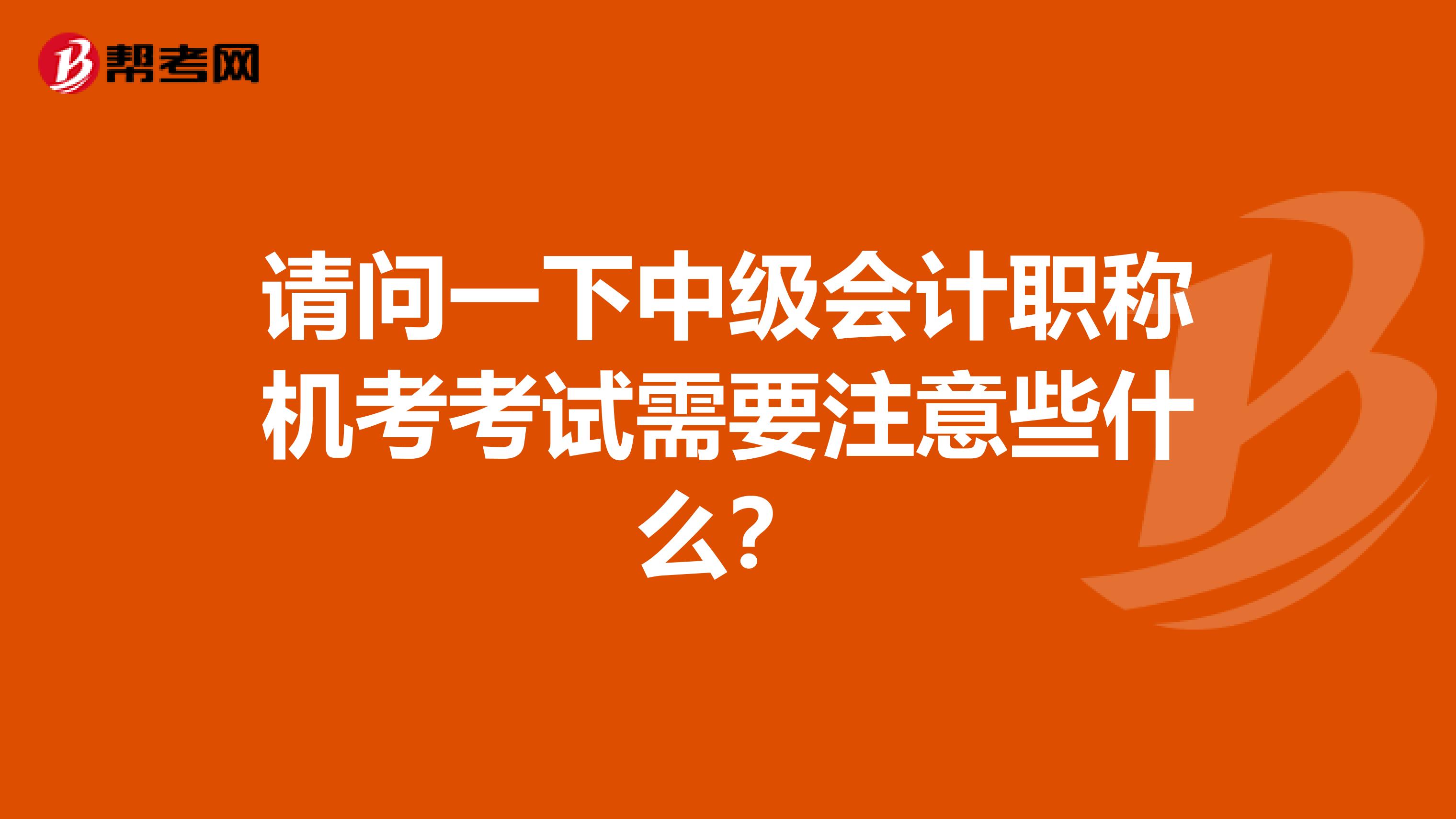 请问一下中级会计职称机考考试需要注意些什么？