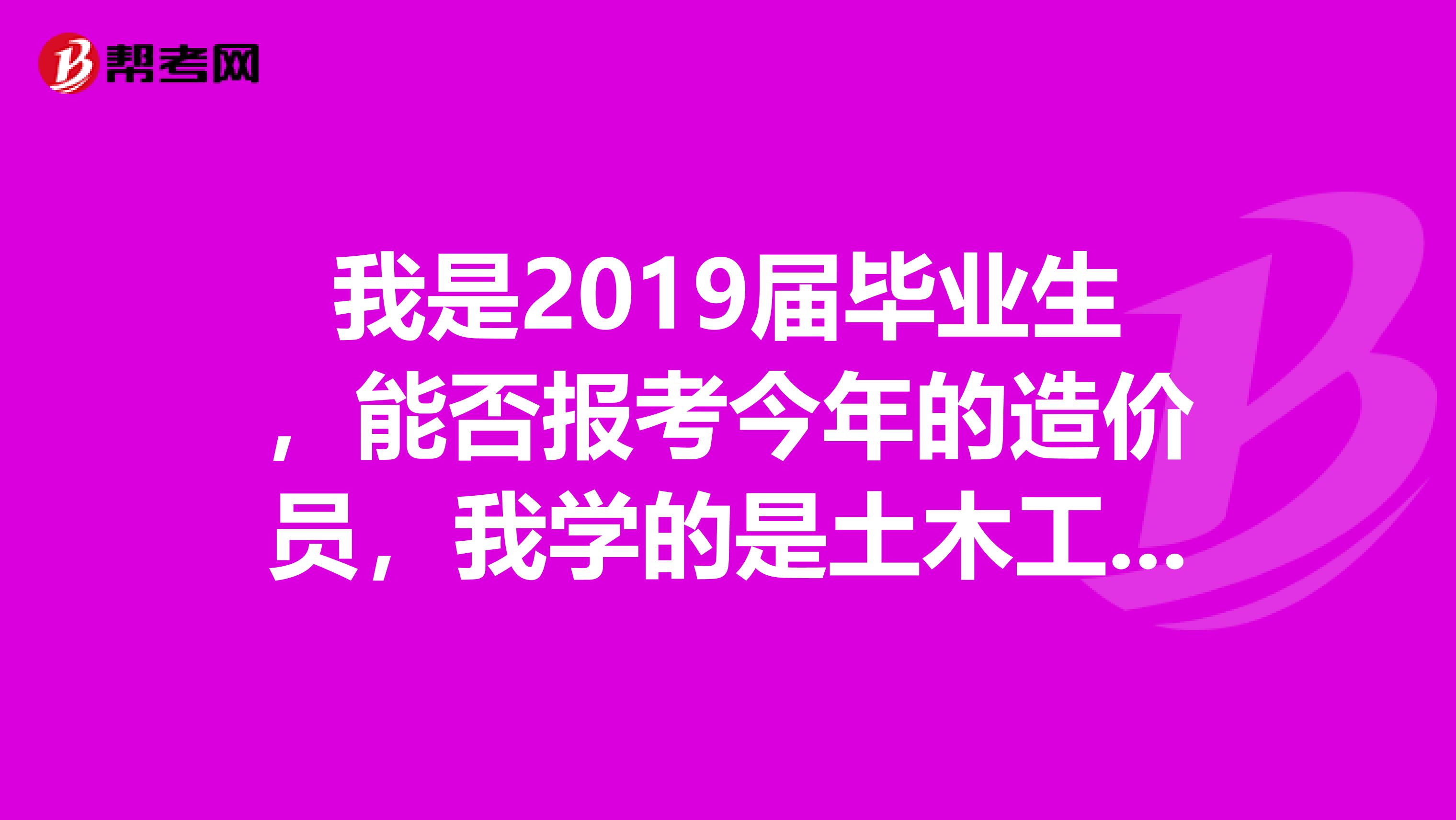 我是2019届毕业生，能否报考今年的造价员，我学的是土木工程专业。请问能报考吗？