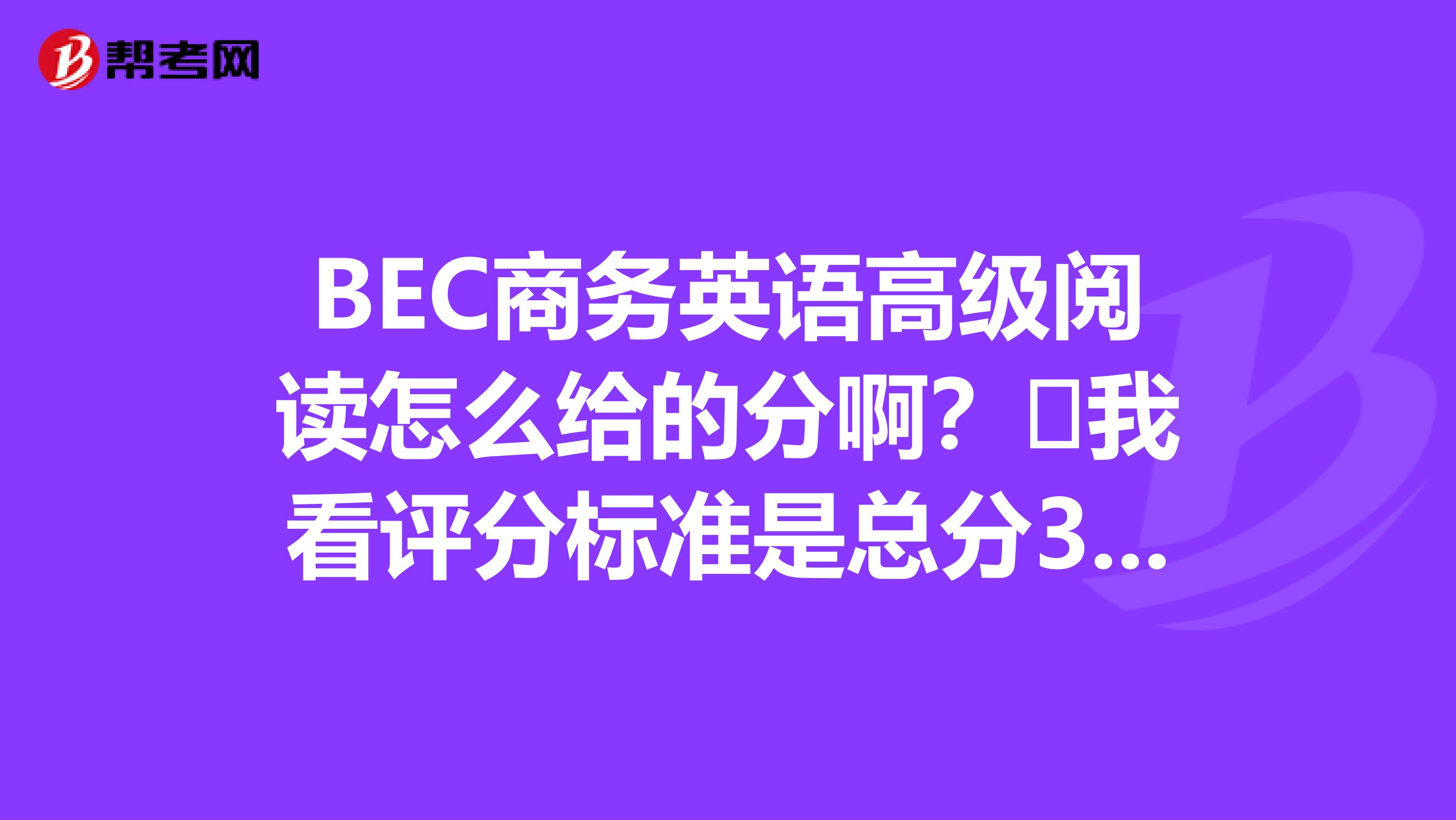 BEC商務(wù)英語高級(jí)閱讀怎么給的分?。?我看評(píng)分標(biāo)準(zhǔn)是總分30分，每題1分。但是總共有52道題，是不是意味著答對(duì)30個(gè)題閱讀就滿分了？？？