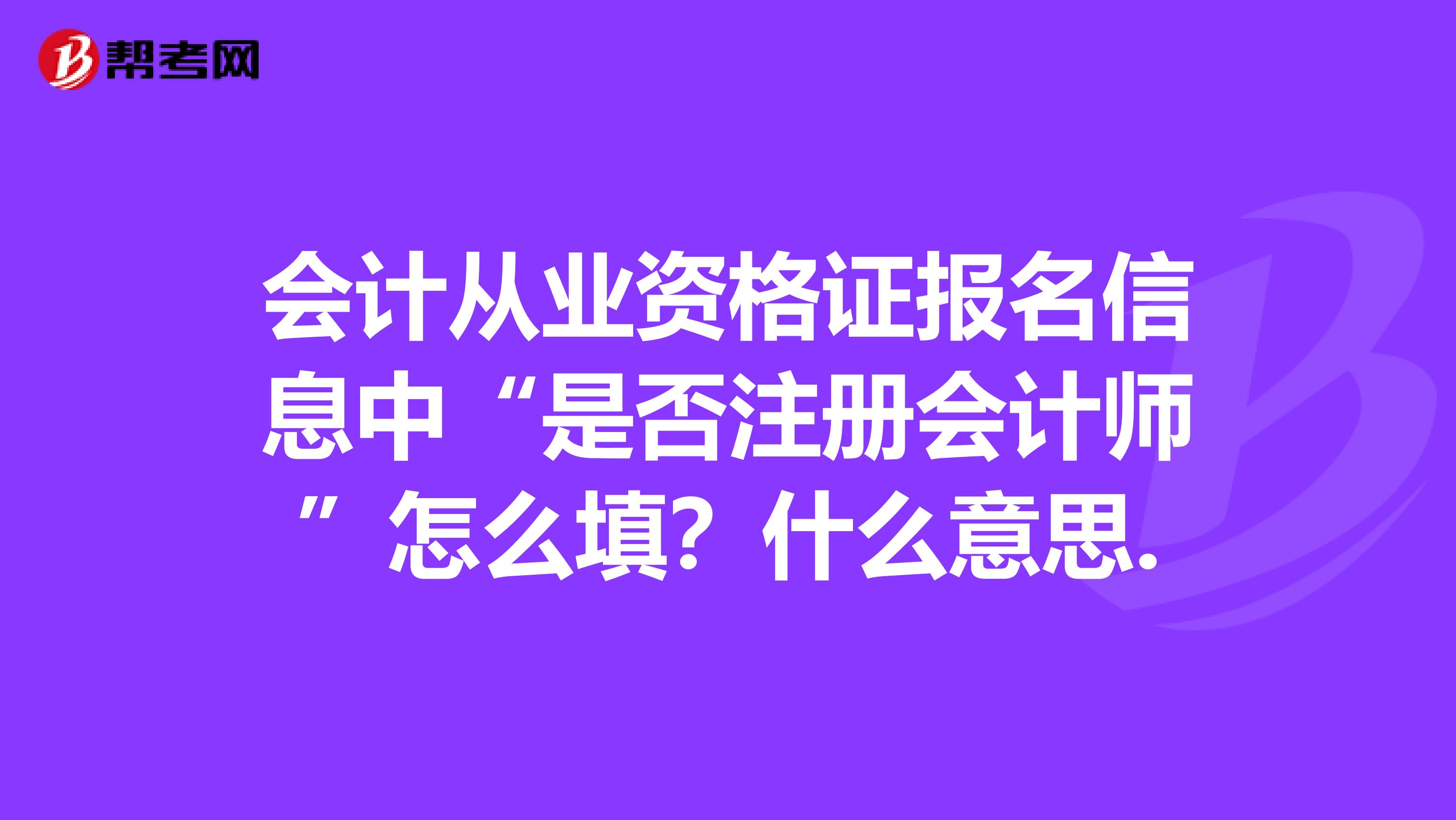 会计从业资格证报名信息中“是否注册会计师”怎么填?什么意思.