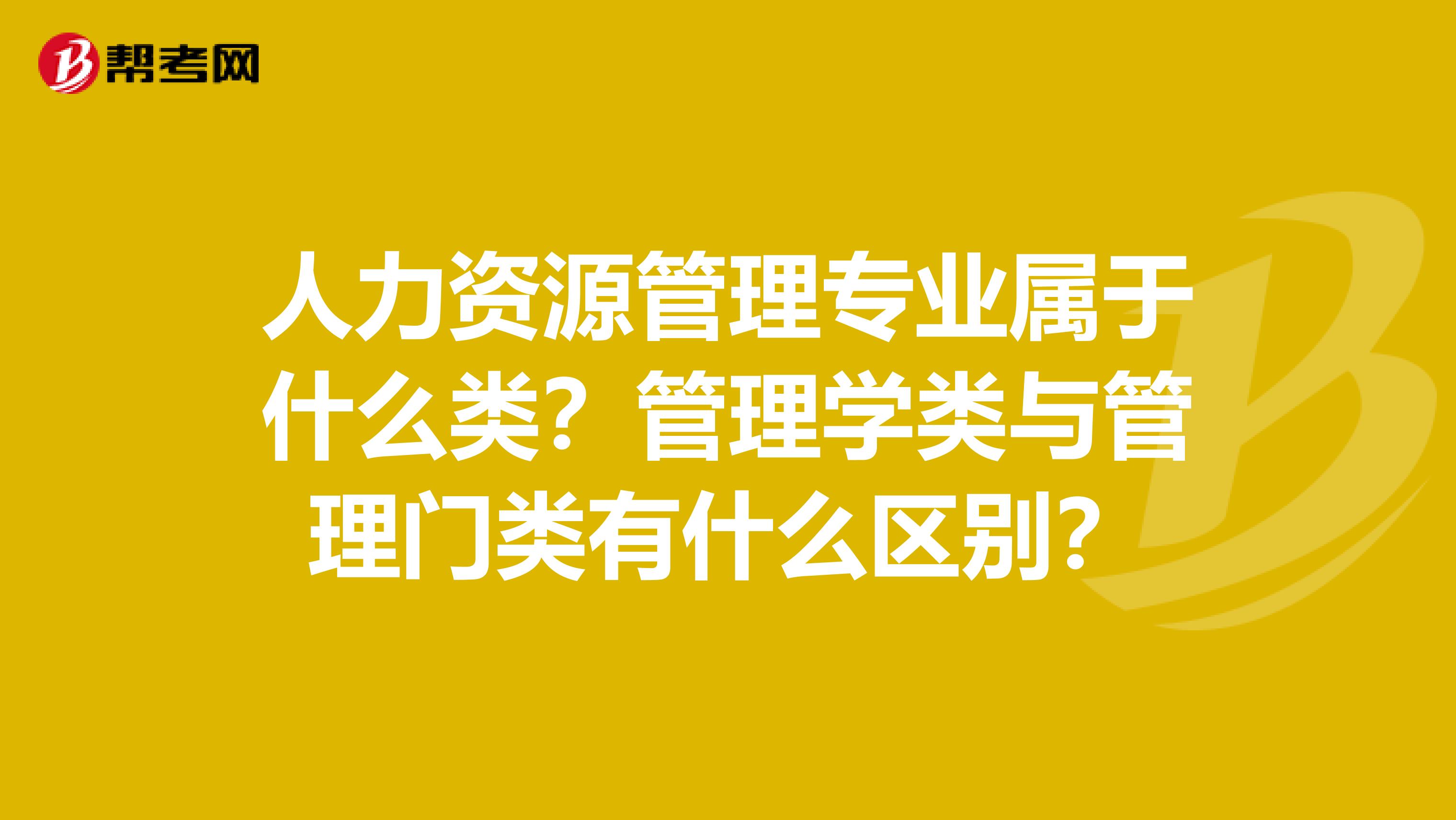 人力资源管理专业属于什么类？管理学类与管理门类有什么区别？