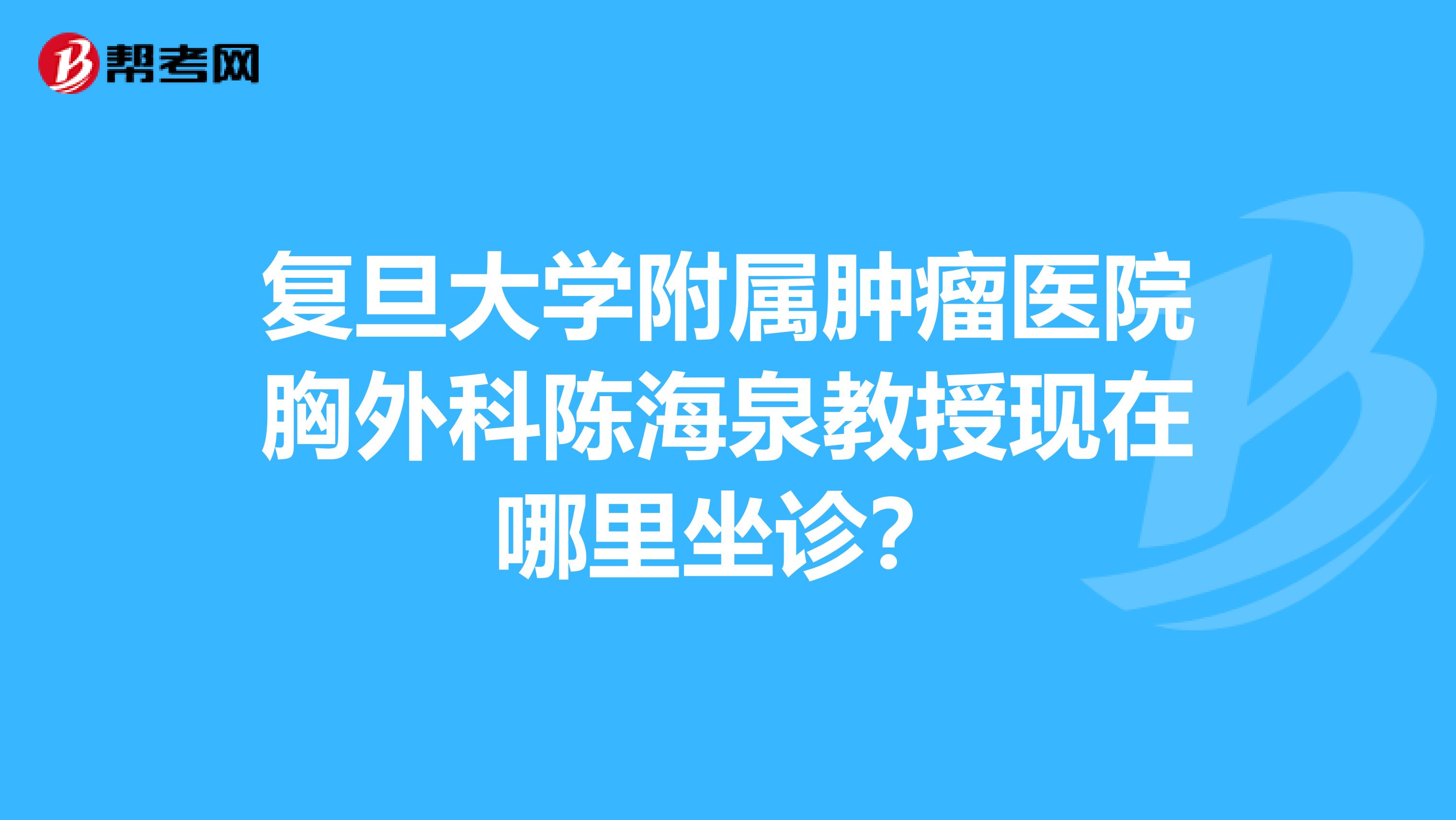 复旦大学附属肿瘤医院胸外科陈海泉教授现在哪里坐诊?