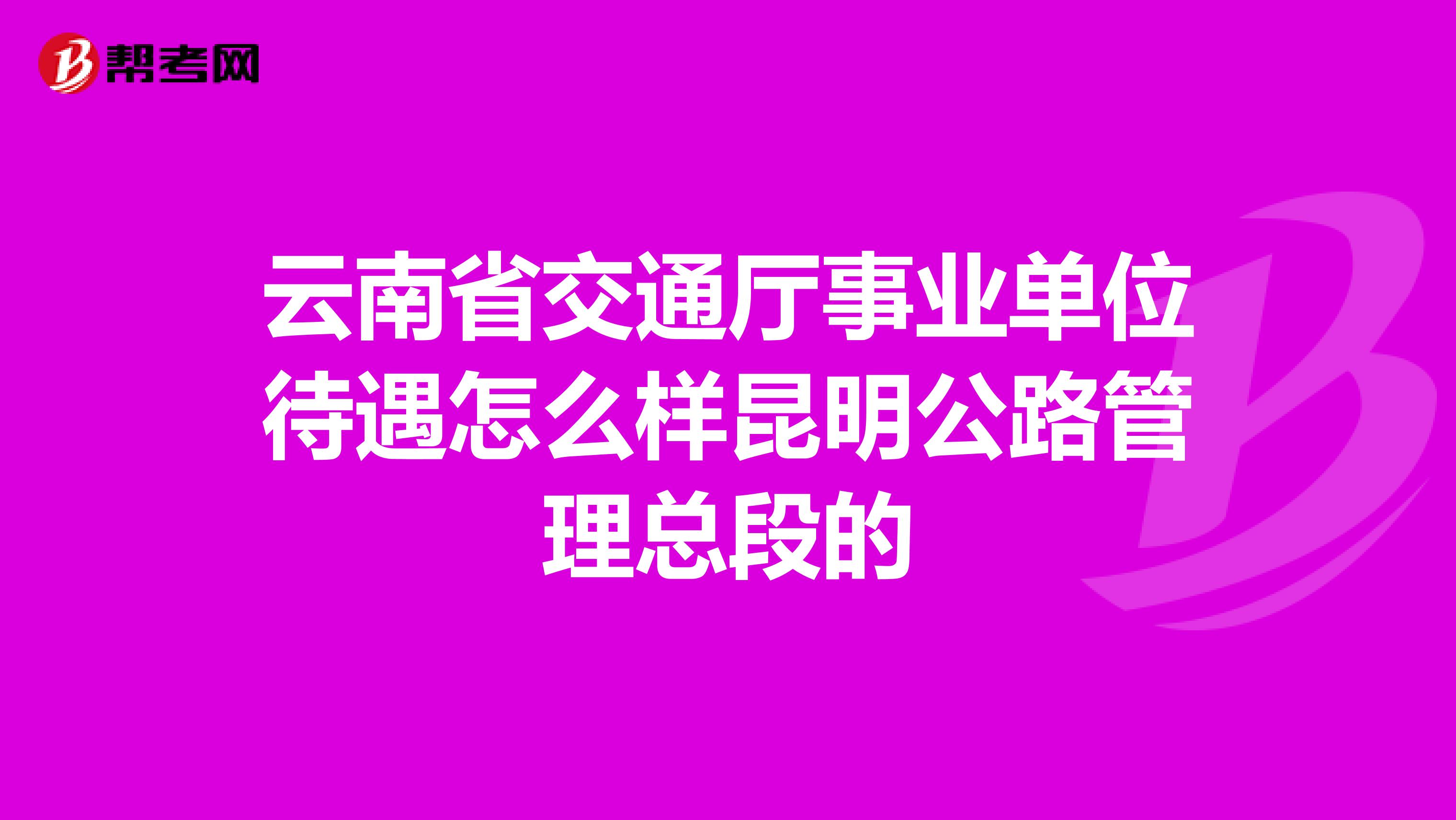 云南省交通厅事业单位待遇怎么样昆明公路管理总段的