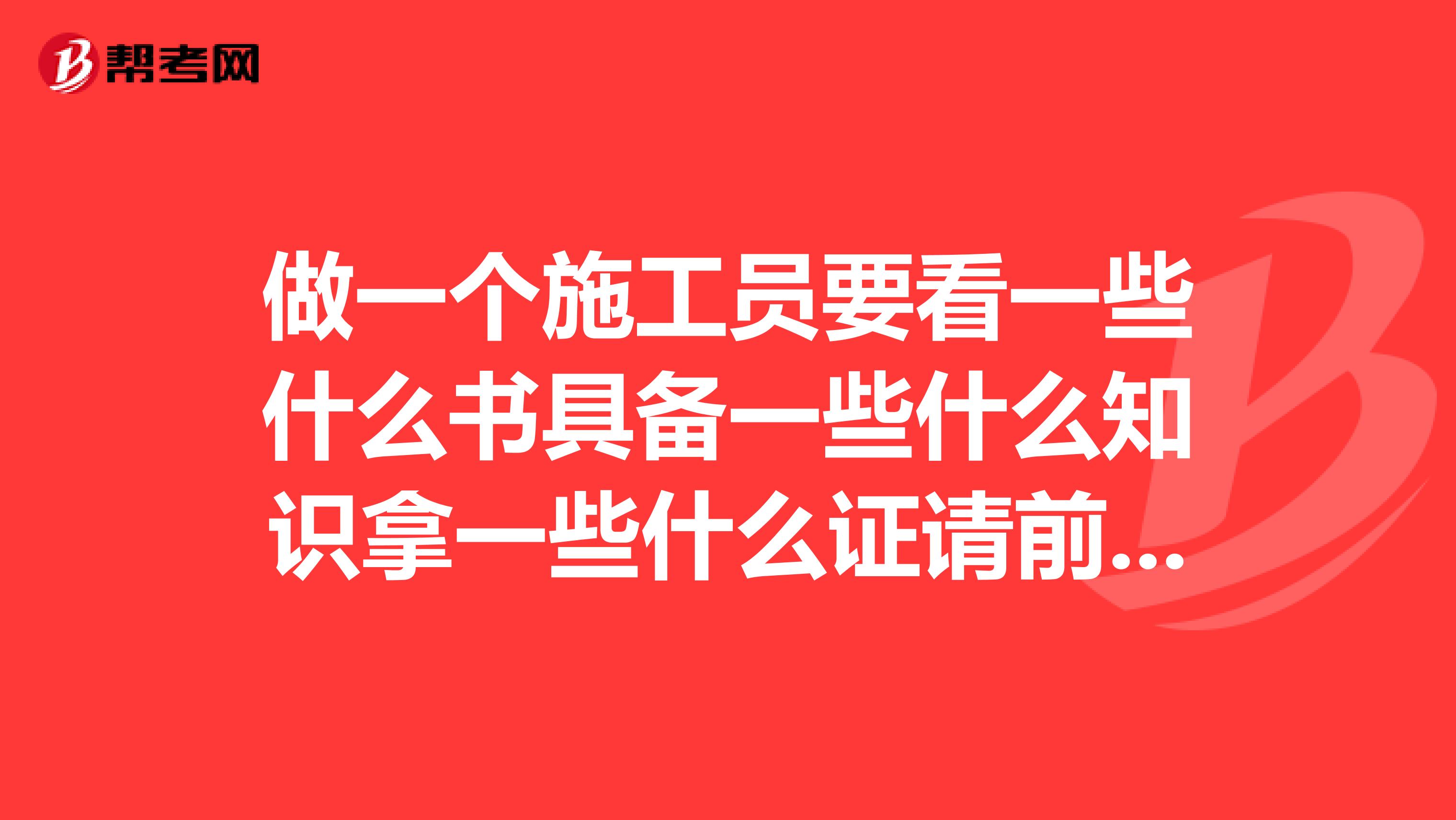 做一个施工员要看一些什么书具备一些什么知识拿一些什么证请前辈指教下。