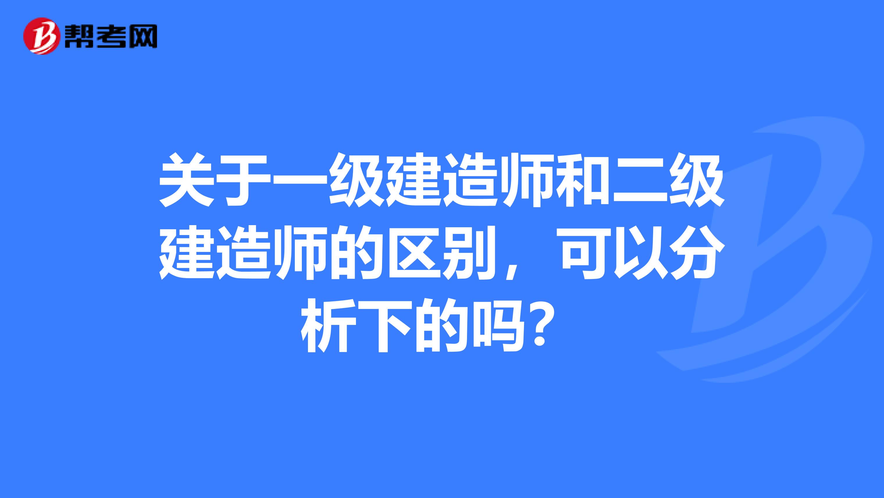 关于一级建造师和二级建造师的区别,可以分析下的吗?