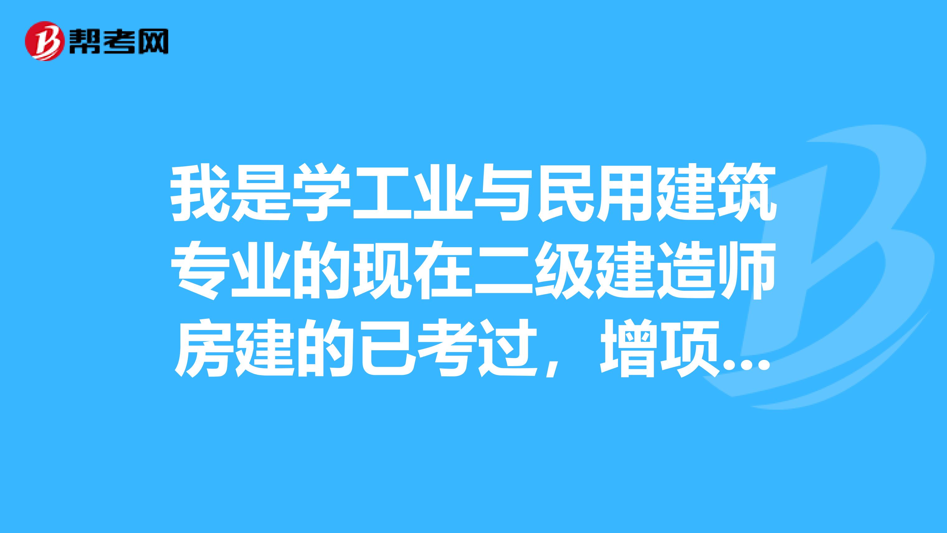我是学工业与民用建筑专业的现在二级建造师房建的已考过,增项的话增哪个专业比较好?