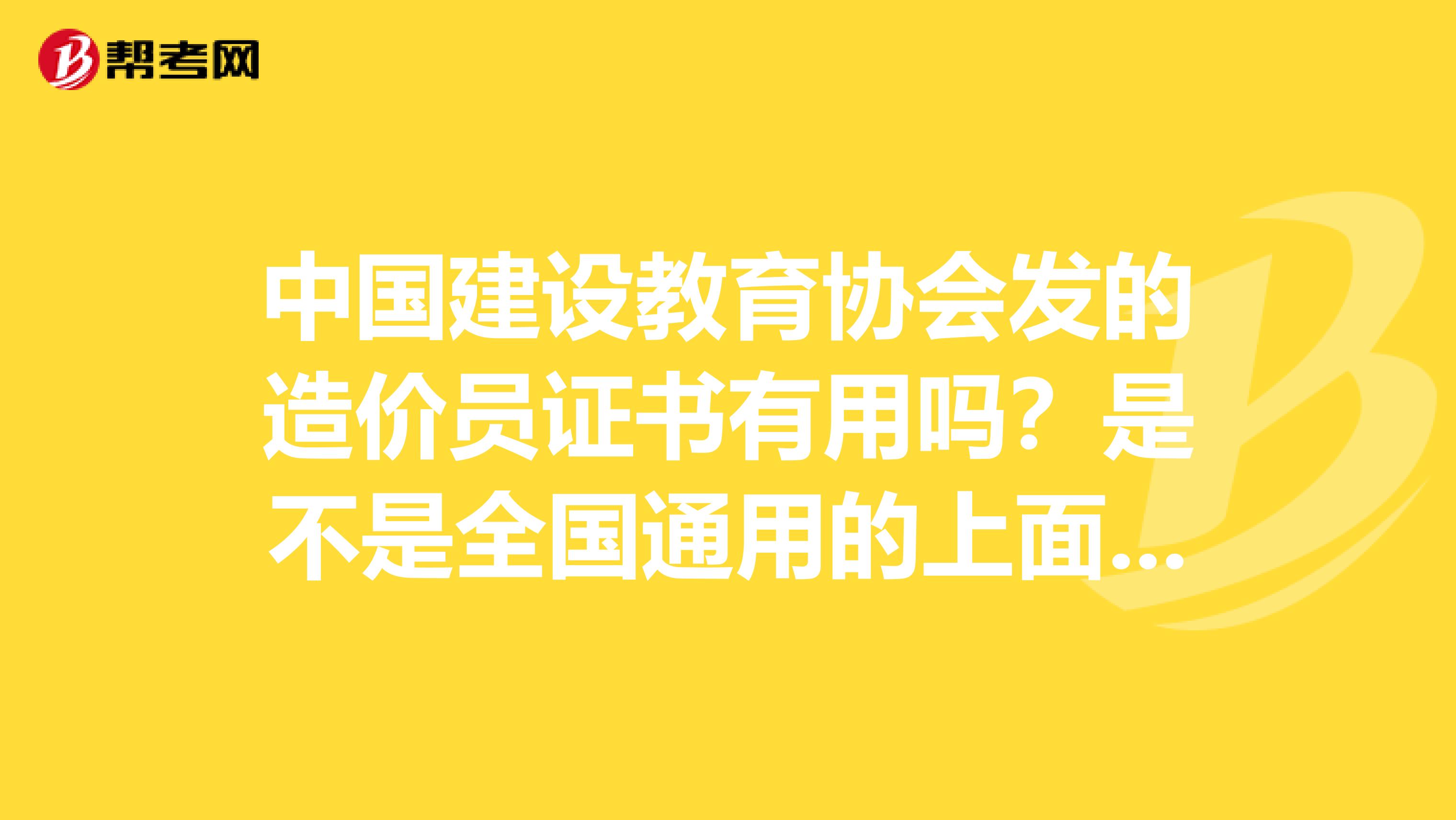 中国建设教育协会发的造价员证书有用吗?是不是全国通用的上面说的是有建设部印制的