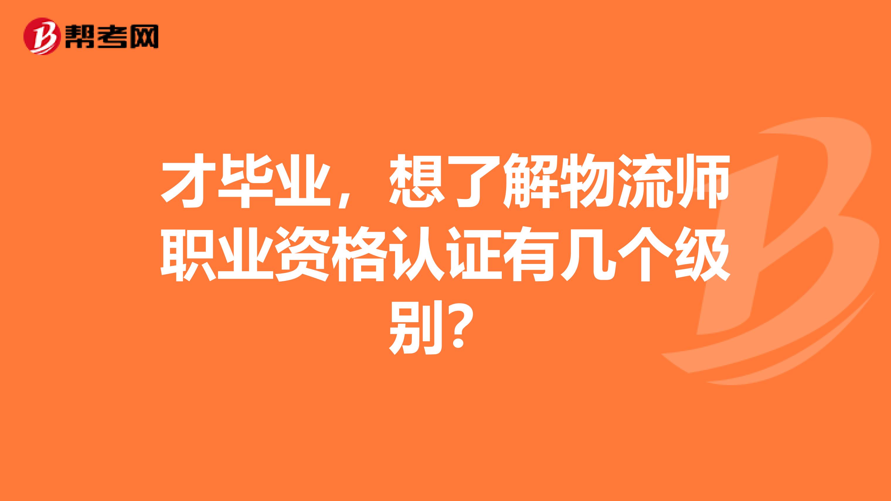 才毕业,想了解物流师职业资格认证有几个级别?