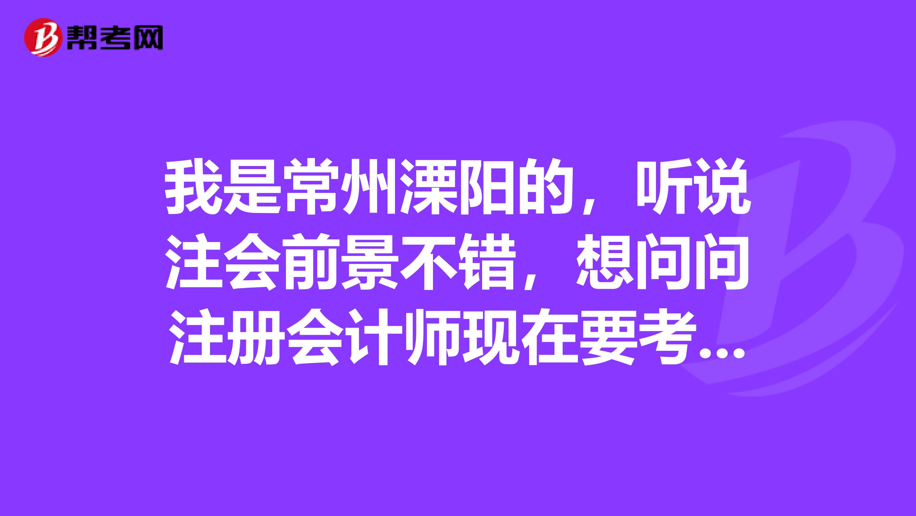 我是常州溧陽的，聽說注會前景不錯，想問問注冊會計師現(xiàn)在要考幾門要不要考英語??？
